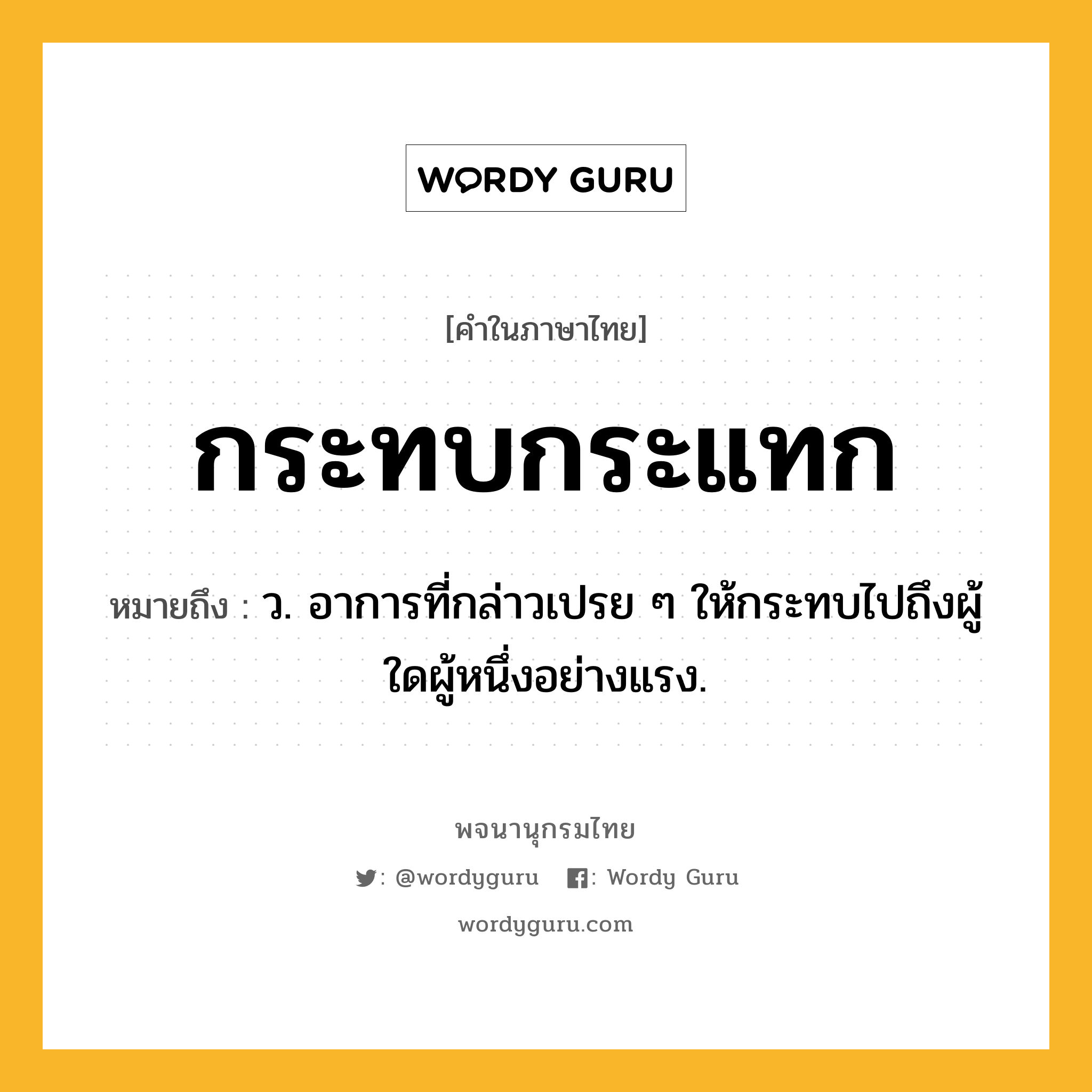กระทบกระแทก หมายถึงอะไร?, คำในภาษาไทย กระทบกระแทก หมายถึง ว. อาการที่กล่าวเปรย ๆ ให้กระทบไปถึงผู้ใดผู้หนึ่งอย่างแรง.