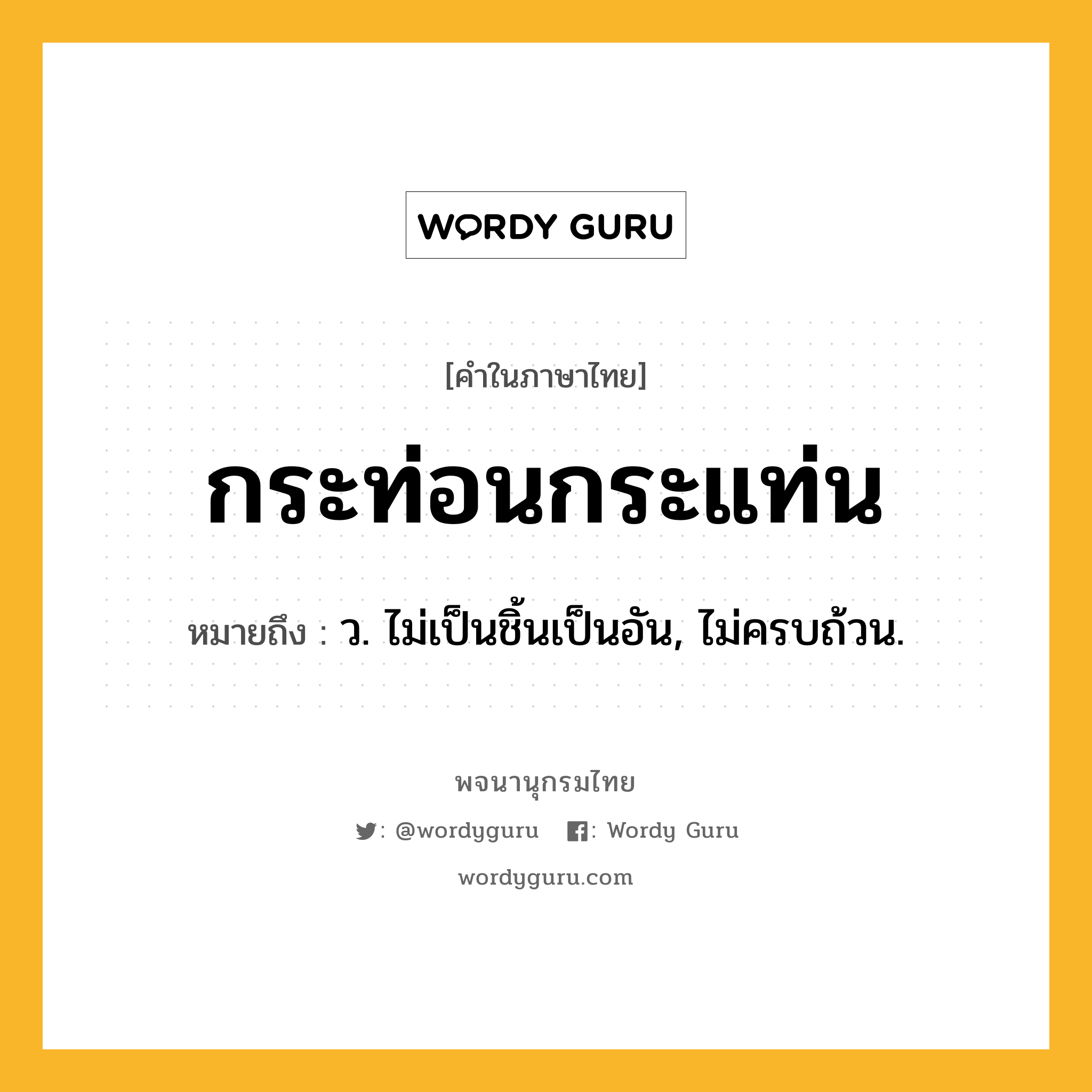 กระท่อนกระแท่น ความหมาย หมายถึงอะไร?, คำในภาษาไทย กระท่อนกระแท่น หมายถึง ว. ไม่เป็นชิ้นเป็นอัน, ไม่ครบถ้วน.