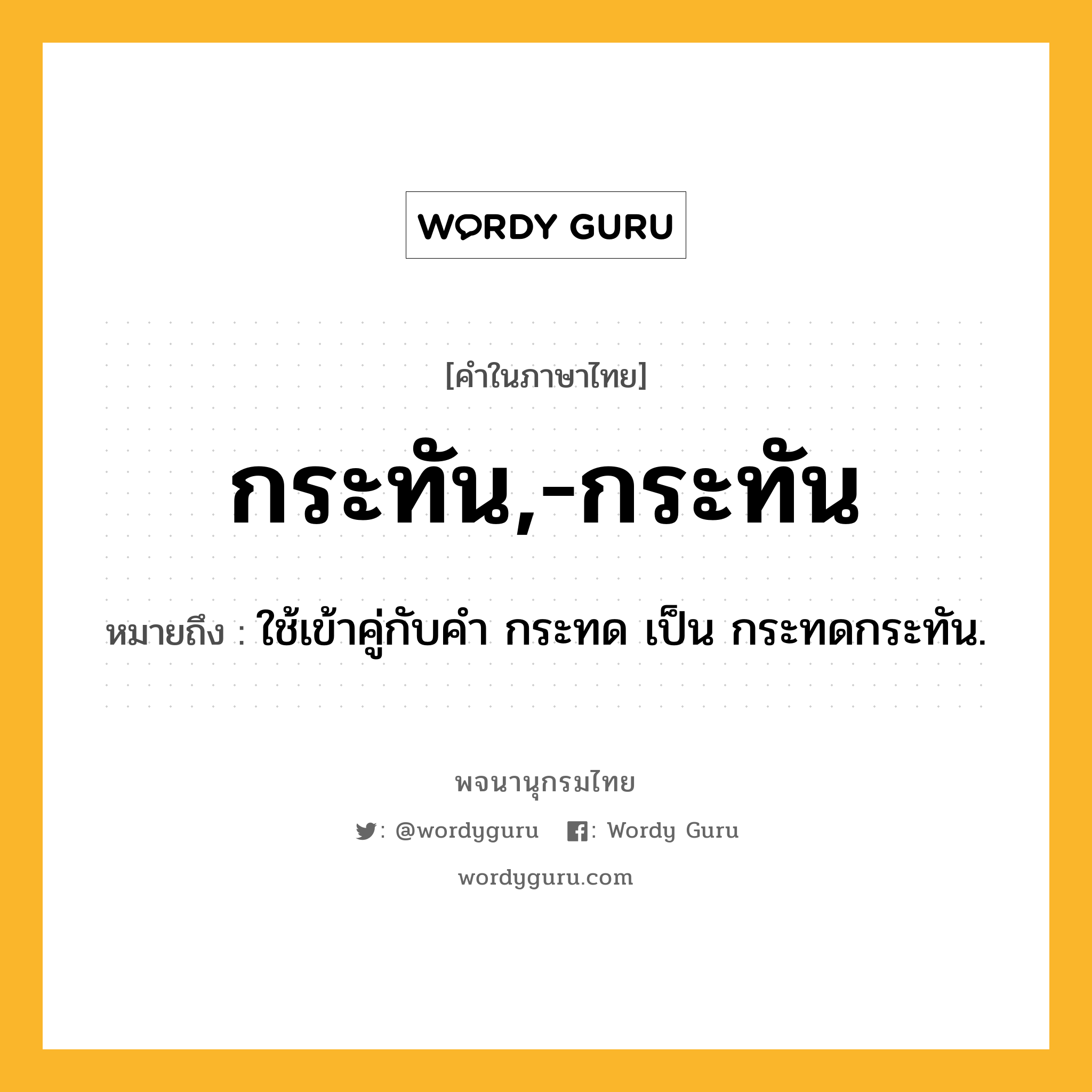 กระทัน,-กระทัน ความหมาย หมายถึงอะไร?, คำในภาษาไทย กระทัน,-กระทัน หมายถึง ใช้เข้าคู่กับคํา กระทด เป็น กระทดกระทัน.