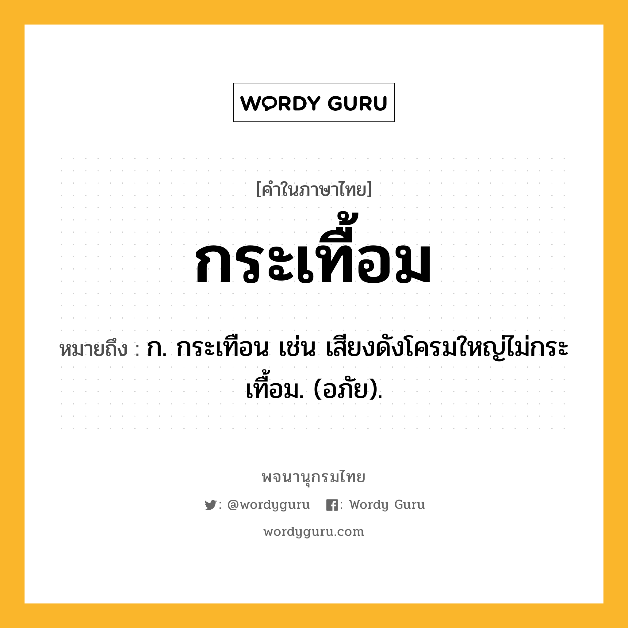 กระเทื้อม ความหมาย หมายถึงอะไร?, คำในภาษาไทย กระเทื้อม หมายถึง ก. กระเทือน เช่น เสียงดังโครมใหญ่ไม่กระเทื้อม. (อภัย).