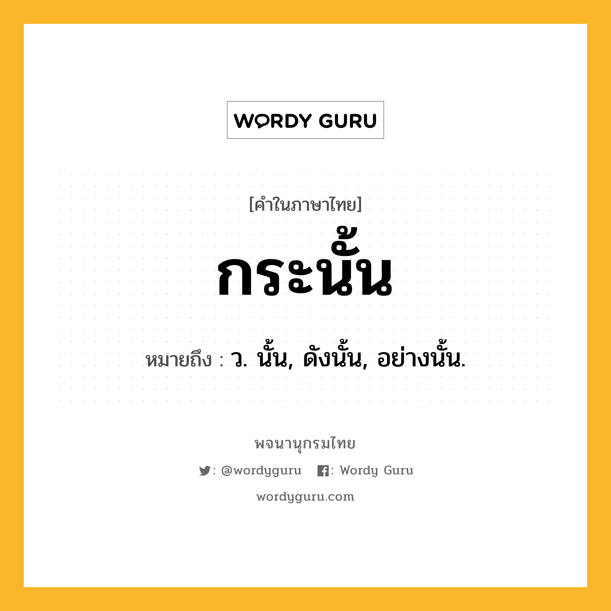 กระนั้น ความหมาย หมายถึงอะไร?, คำในภาษาไทย กระนั้น หมายถึง ว. นั้น, ดังนั้น, อย่างนั้น.