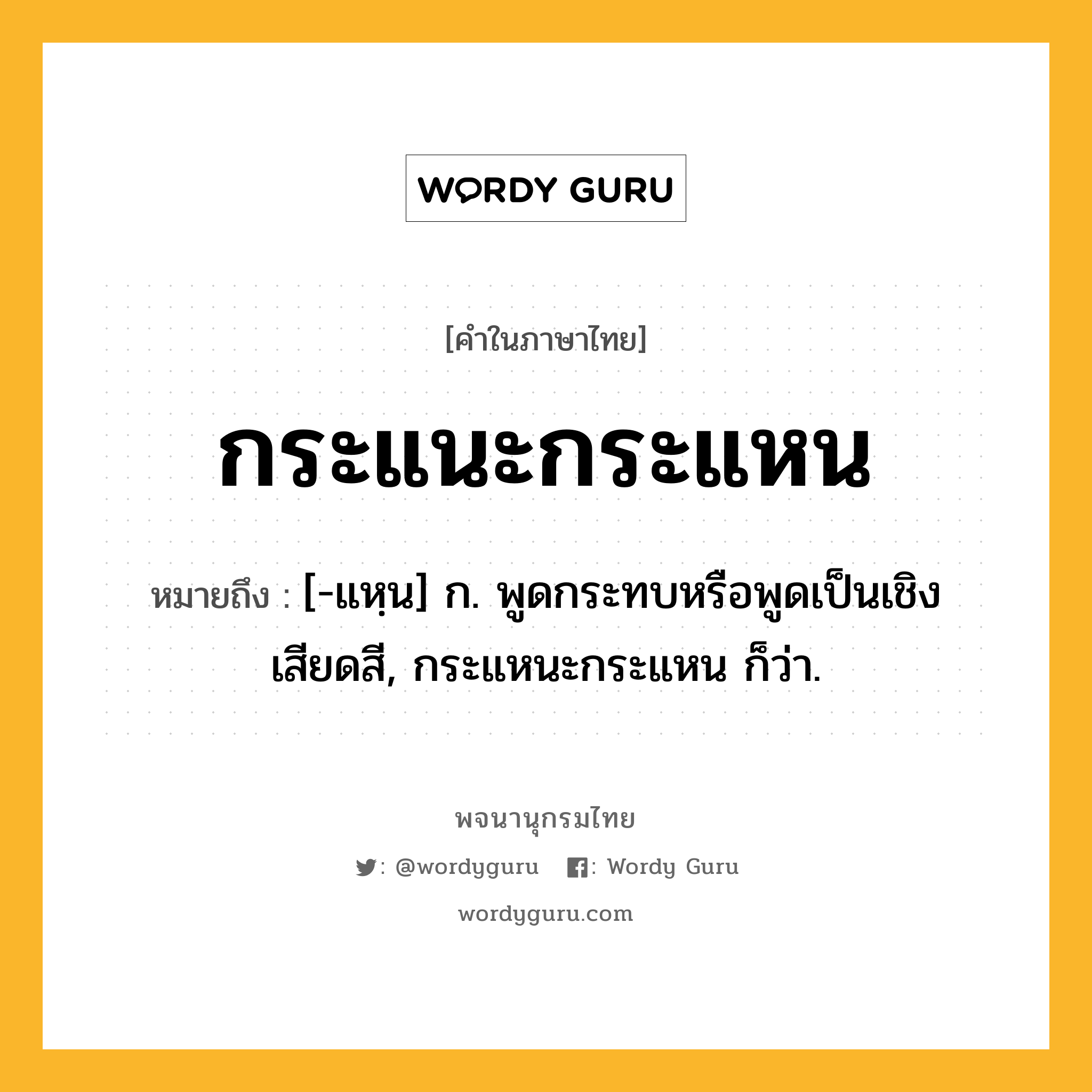 กระแนะกระแหน หมายถึงอะไร?, คำในภาษาไทย กระแนะกระแหน หมายถึง [-แหฺน] ก. พูดกระทบหรือพูดเป็นเชิงเสียดสี, กระแหนะกระแหน ก็ว่า.