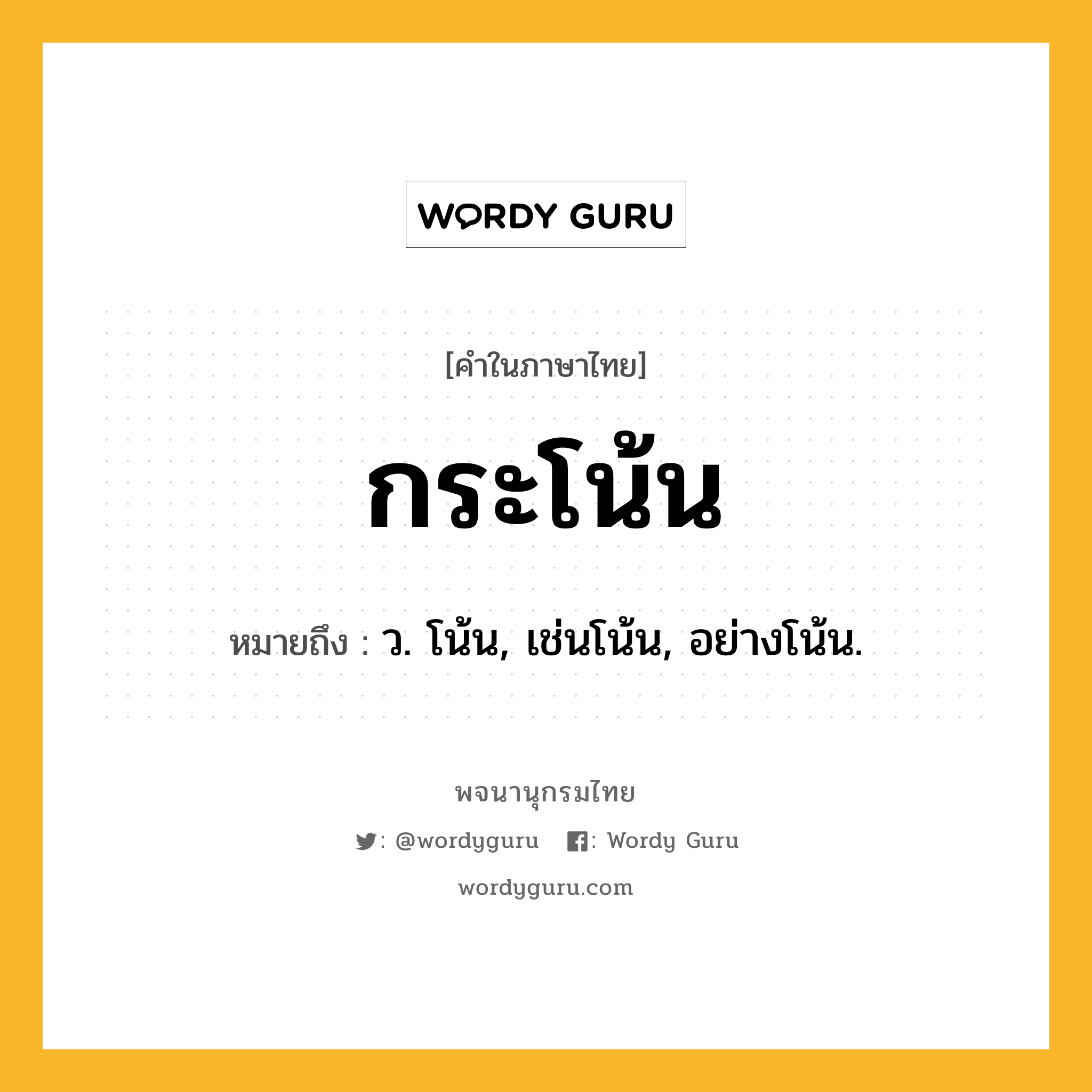 กระโน้น หมายถึงอะไร?, คำในภาษาไทย กระโน้น หมายถึง ว. โน้น, เช่นโน้น, อย่างโน้น.
