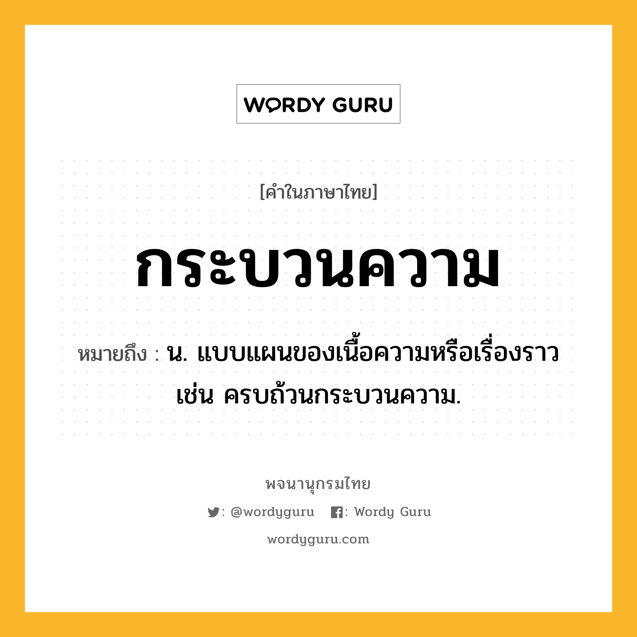 กระบวนความ ความหมาย หมายถึงอะไร?, คำในภาษาไทย กระบวนความ หมายถึง น. แบบแผนของเนื้อความหรือเรื่องราว เช่น ครบถ้วนกระบวนความ.