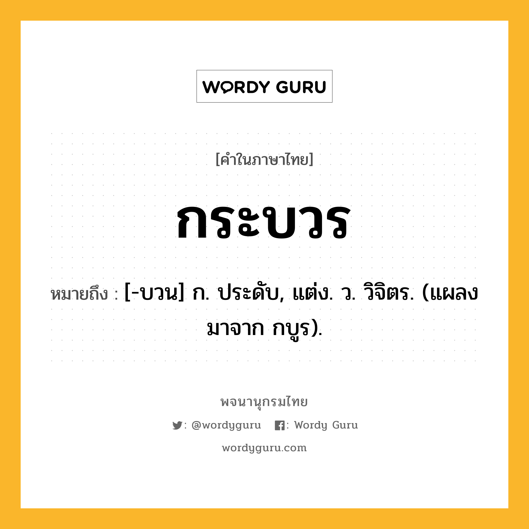 กระบวร ความหมาย หมายถึงอะไร?, คำในภาษาไทย กระบวร หมายถึง [-บวน] ก. ประดับ, แต่ง. ว. วิจิตร. (แผลงมาจาก กบูร).