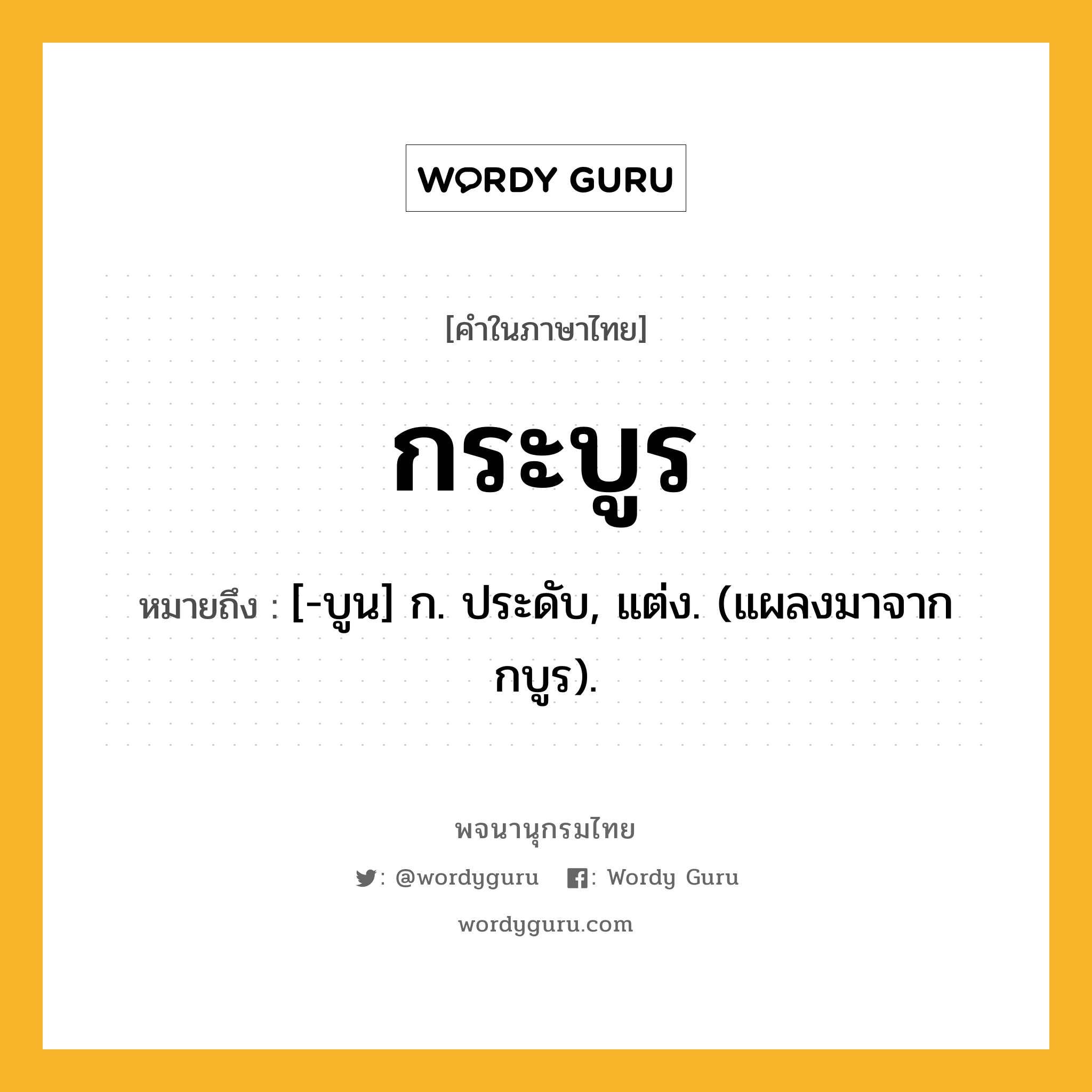 กระบูร ความหมาย หมายถึงอะไร?, คำในภาษาไทย กระบูร หมายถึง [-บูน] ก. ประดับ, แต่ง. (แผลงมาจาก กบูร).