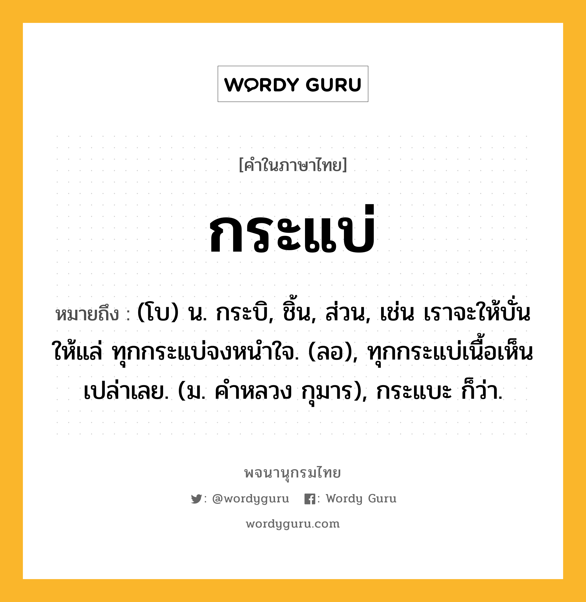 กระแบ่ หมายถึงอะไร?, คำในภาษาไทย กระแบ่ หมายถึง (โบ) น. กระบิ, ชิ้น, ส่วน, เช่น เราจะให้บั่นให้แล่ ทุกกระแบ่จงหนําใจ. (ลอ), ทุกกระแบ่เนื้อเห็นเปล่าเลย. (ม. คําหลวง กุมาร), กระแบะ ก็ว่า.