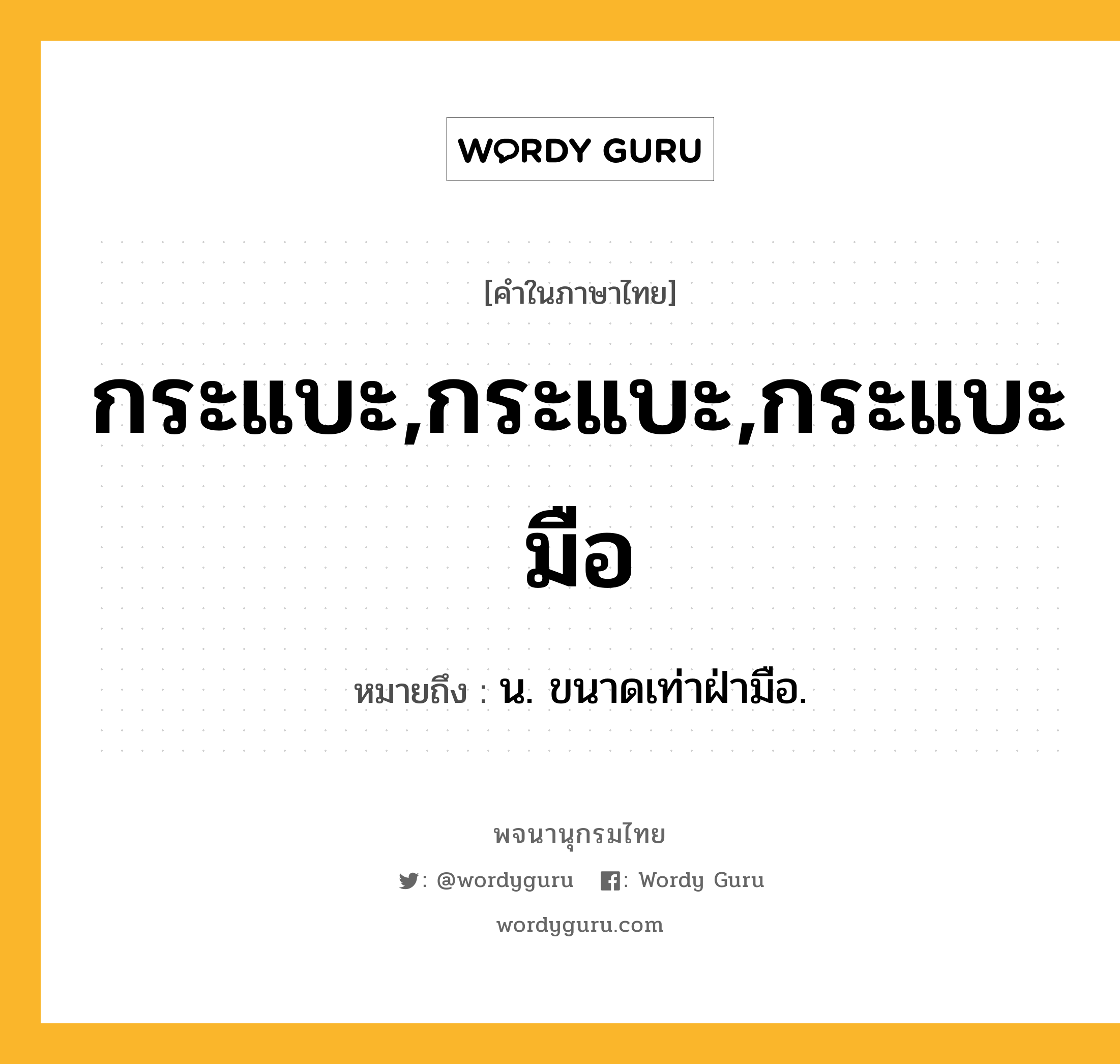 กระแบะ,กระแบะ,กระแบะมือ ความหมาย หมายถึงอะไร?, คำในภาษาไทย กระแบะ,กระแบะ,กระแบะมือ หมายถึง น. ขนาดเท่าฝ่ามือ.