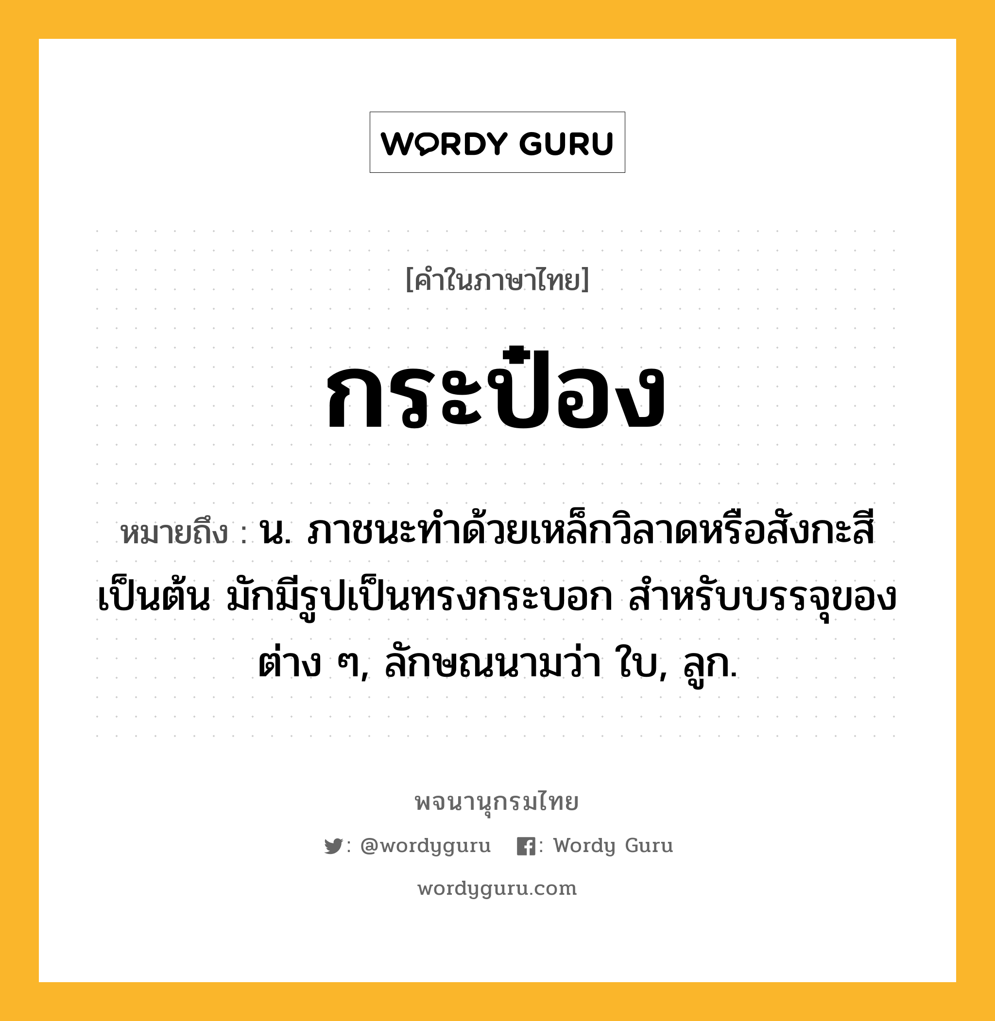 กระป๋อง หมายถึงอะไร?, คำในภาษาไทย กระป๋อง หมายถึง น. ภาชนะทําด้วยเหล็กวิลาดหรือสังกะสีเป็นต้น มักมีรูปเป็นทรงกระบอก สําหรับบรรจุของต่าง ๆ, ลักษณนามว่า ใบ, ลูก.