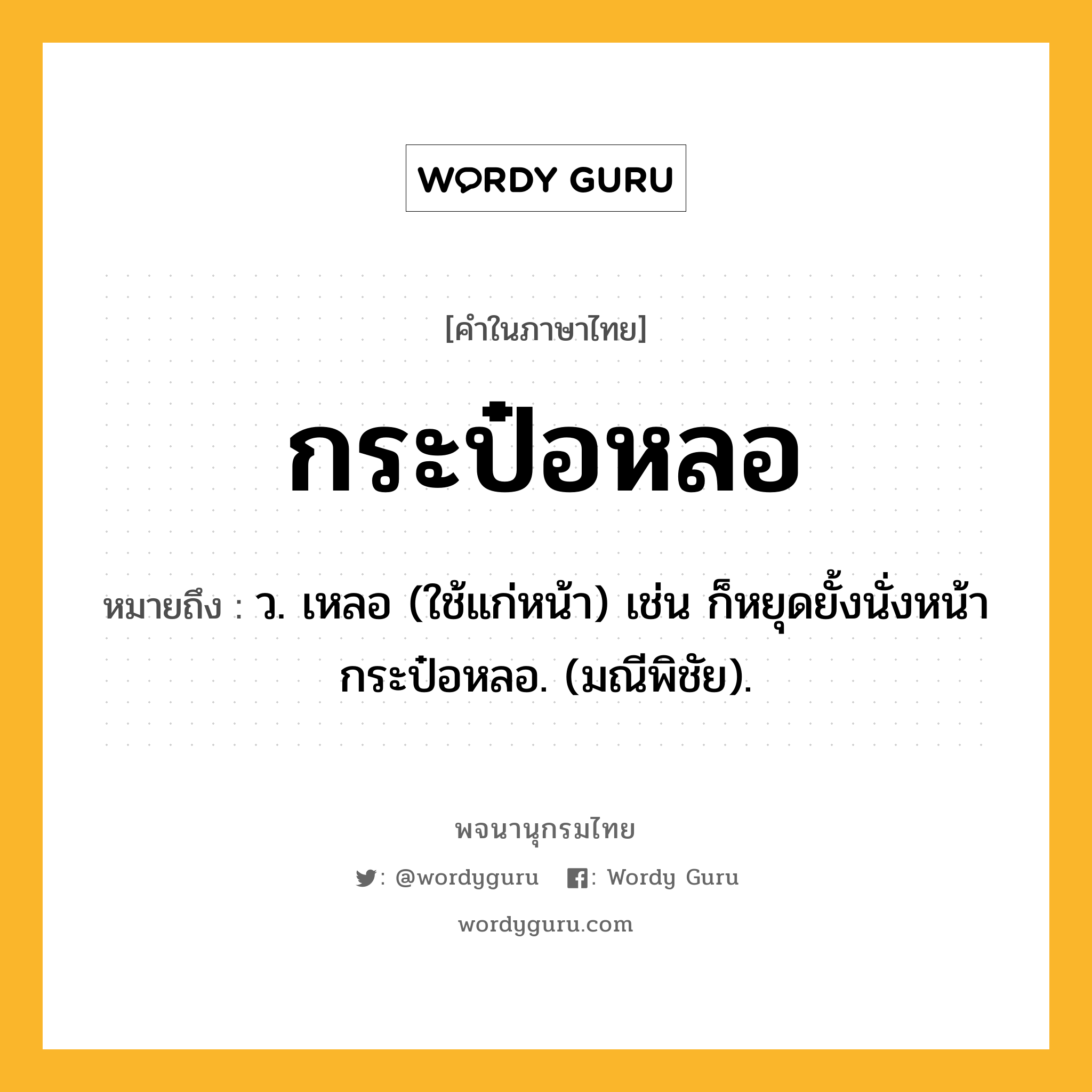 กระป๋อหลอ หมายถึงอะไร?, คำในภาษาไทย กระป๋อหลอ หมายถึง ว. เหลอ (ใช้แก่หน้า) เช่น ก็หยุดยั้งนั่งหน้ากระป๋อหลอ. (มณีพิชัย).