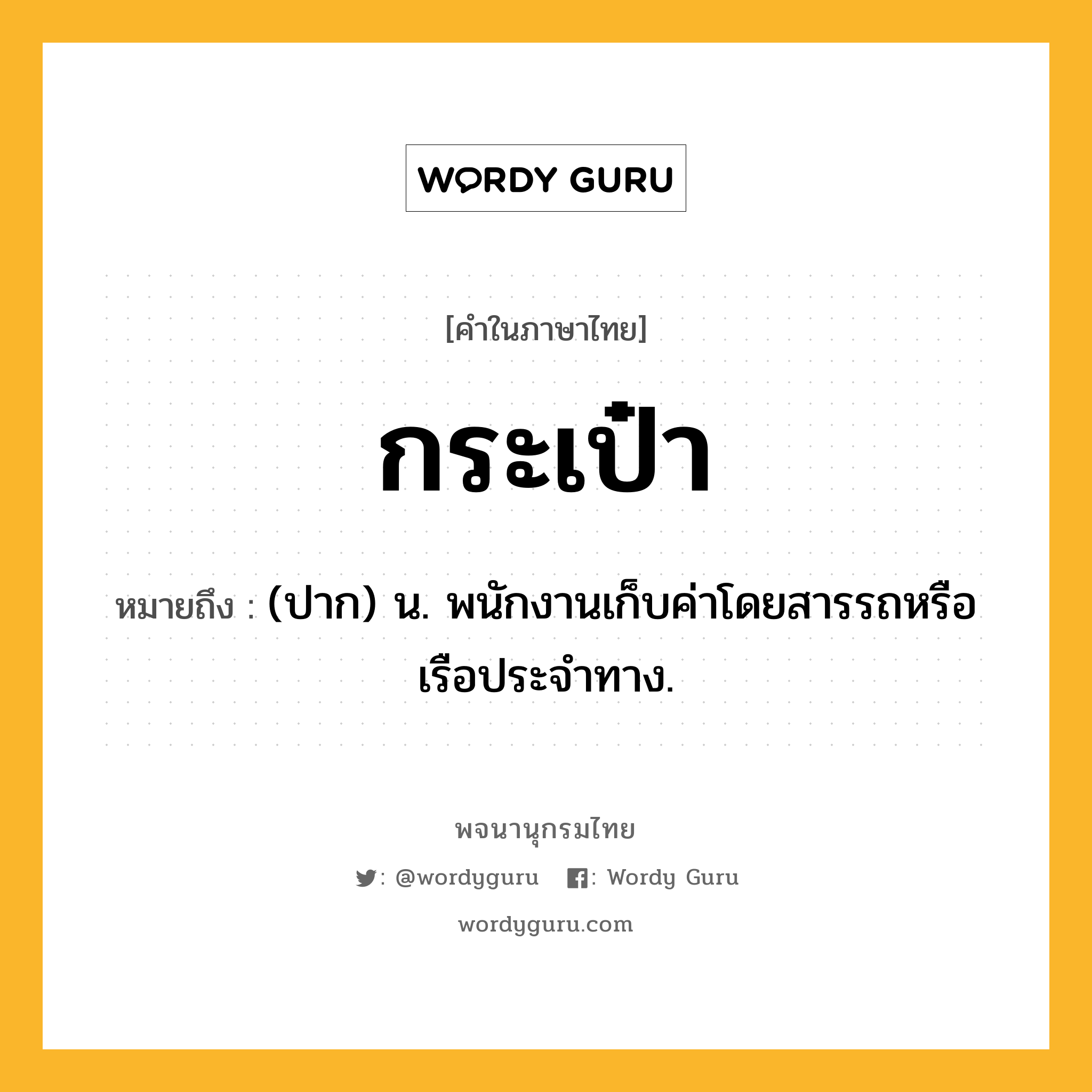 กระเป๋า ความหมาย หมายถึงอะไร?, คำในภาษาไทย กระเป๋า หมายถึง (ปาก) น. พนักงานเก็บค่าโดยสารรถหรือเรือประจำทาง.