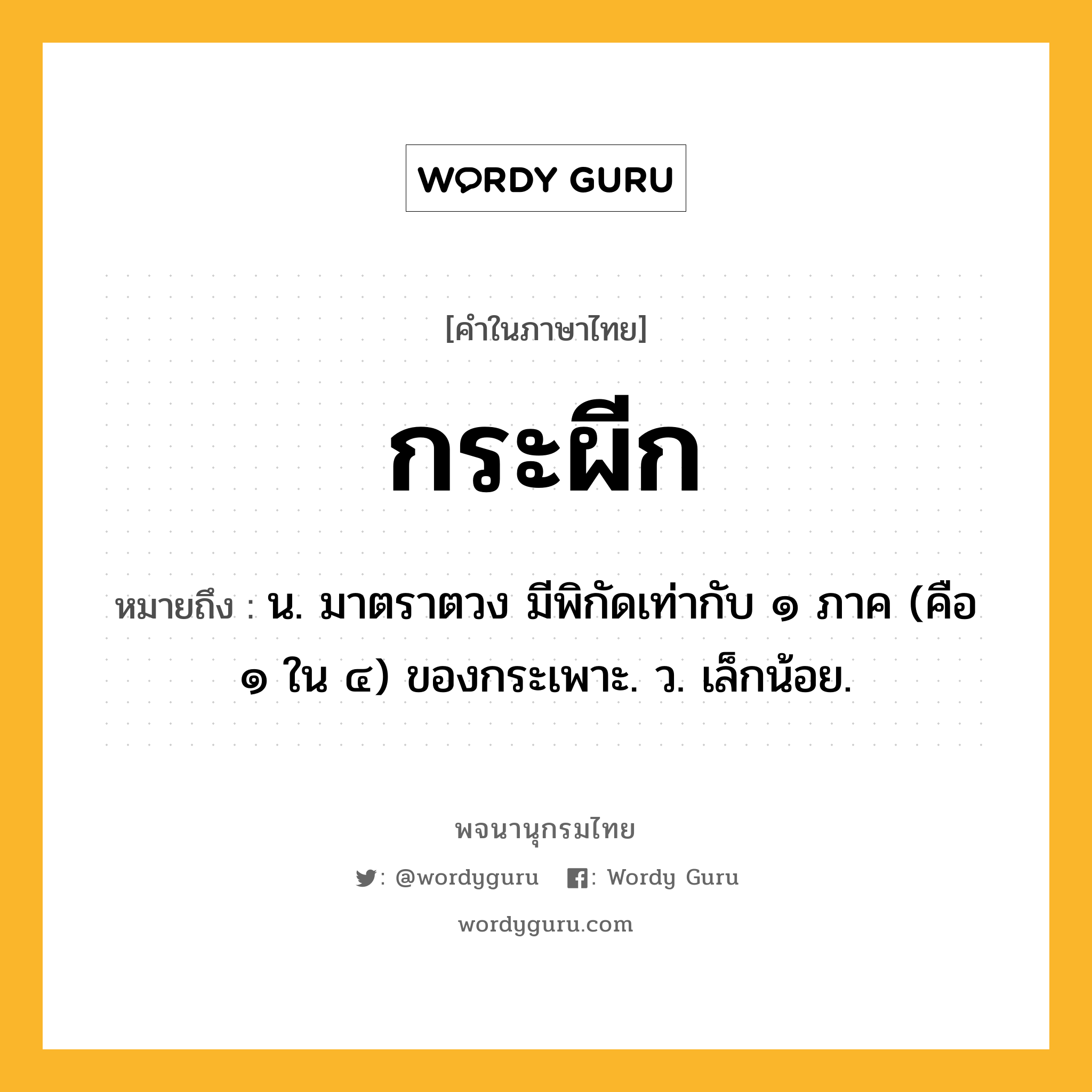 กระผีก ความหมาย หมายถึงอะไร?, คำในภาษาไทย กระผีก หมายถึง น. มาตราตวง มีพิกัดเท่ากับ ๑ ภาค (คือ ๑ ใน ๔) ของกระเพาะ. ว. เล็กน้อย.