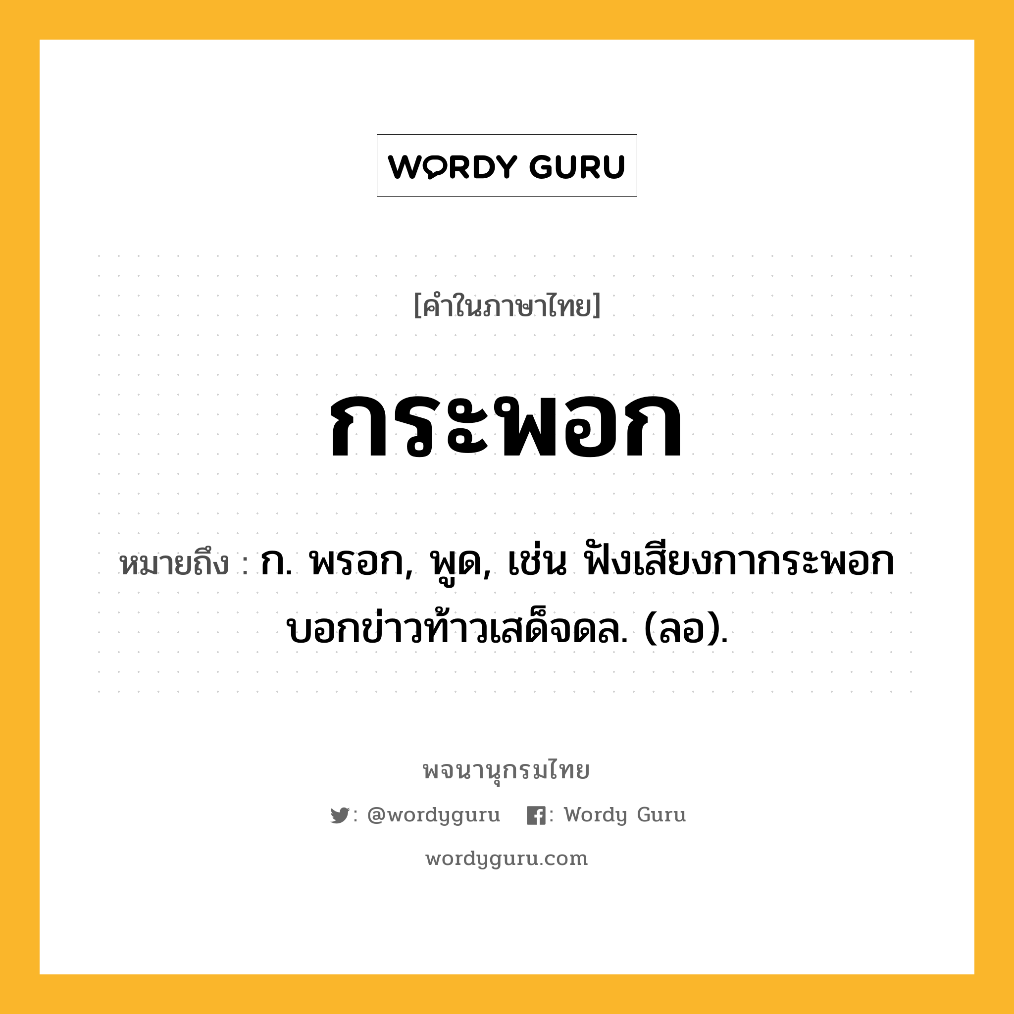 กระพอก ความหมาย หมายถึงอะไร?, คำในภาษาไทย กระพอก หมายถึง ก. พรอก, พูด, เช่น ฟังเสียงกากระพอก บอกข่าวท้าวเสด็จดล. (ลอ).