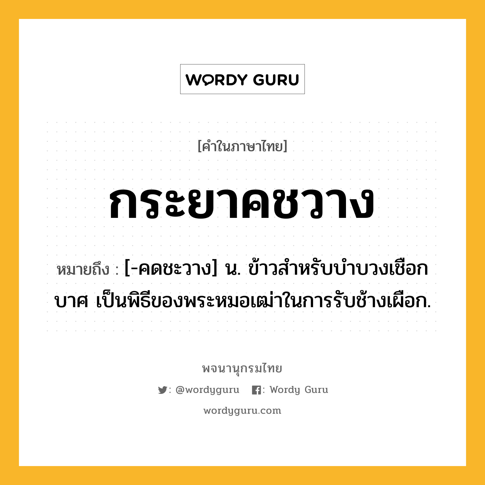 กระยาคชวาง ความหมาย หมายถึงอะไร?, คำในภาษาไทย กระยาคชวาง หมายถึง [-คดชะวาง] น. ข้าวสําหรับบําบวงเชือกบาศ เป็นพิธีของพระหมอเฒ่าในการรับช้างเผือก.