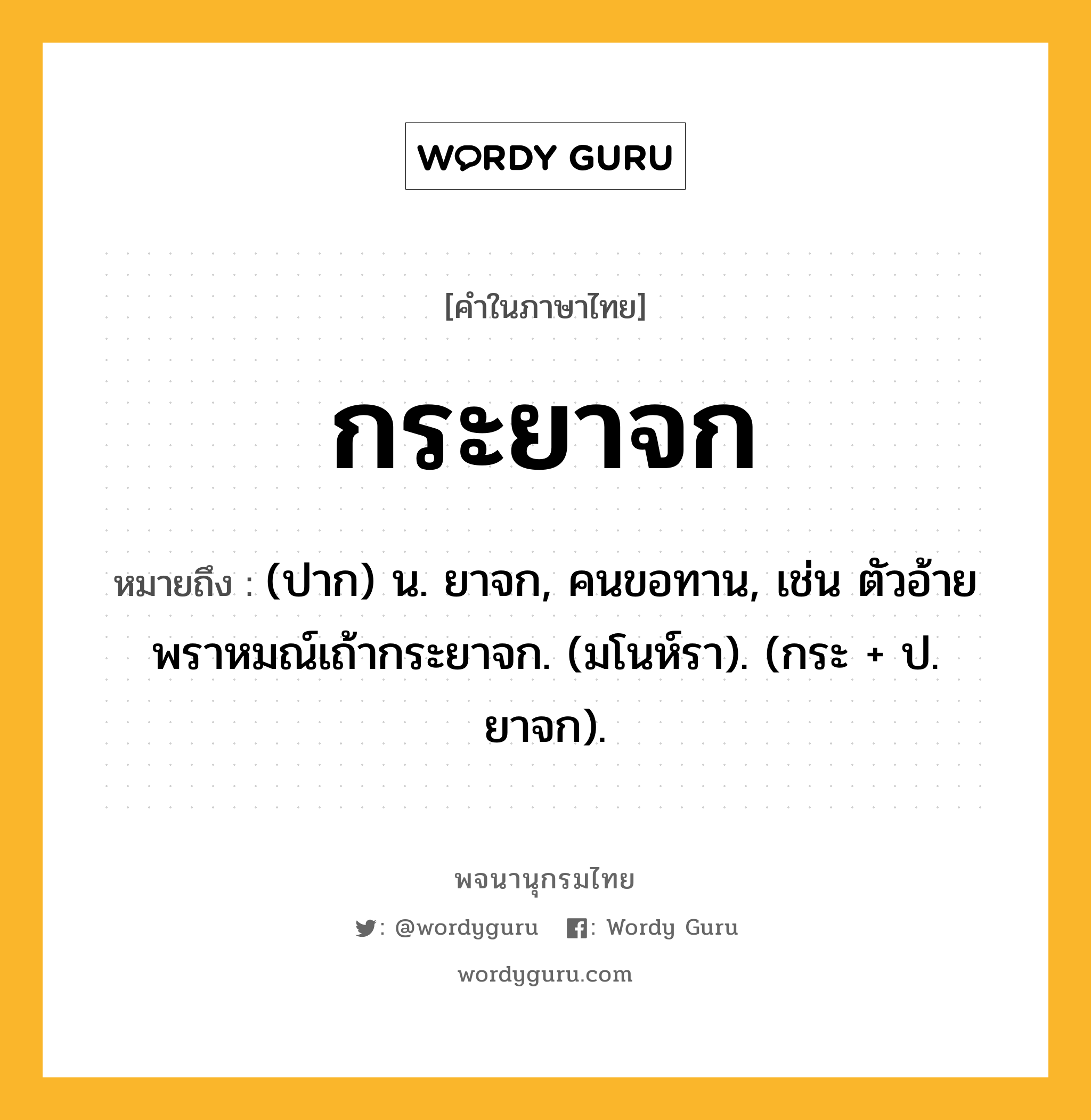 กระยาจก ความหมาย หมายถึงอะไร?, คำในภาษาไทย กระยาจก หมายถึง (ปาก) น. ยาจก, คนขอทาน, เช่น ตัวอ้ายพราหมณ์เถ้ากระยาจก. (มโนห์รา). (กระ + ป. ยาจก).
