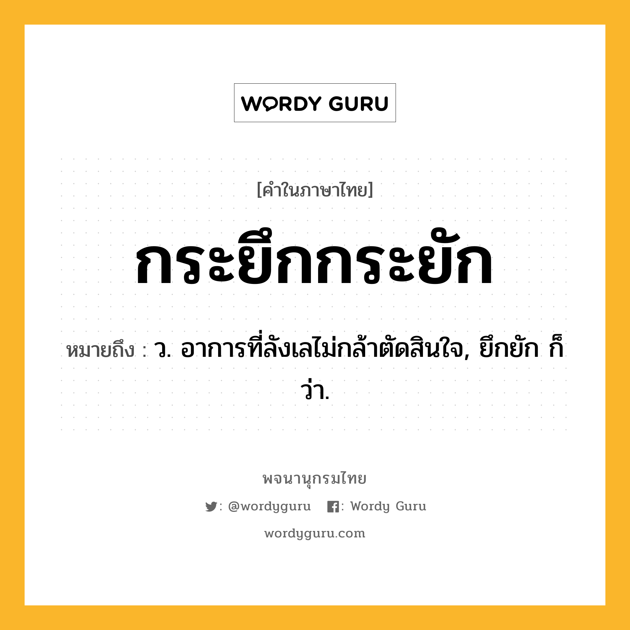 กระยึกกระยัก หมายถึงอะไร?, คำในภาษาไทย กระยึกกระยัก หมายถึง ว. อาการที่ลังเลไม่กล้าตัดสินใจ, ยึกยัก ก็ว่า.