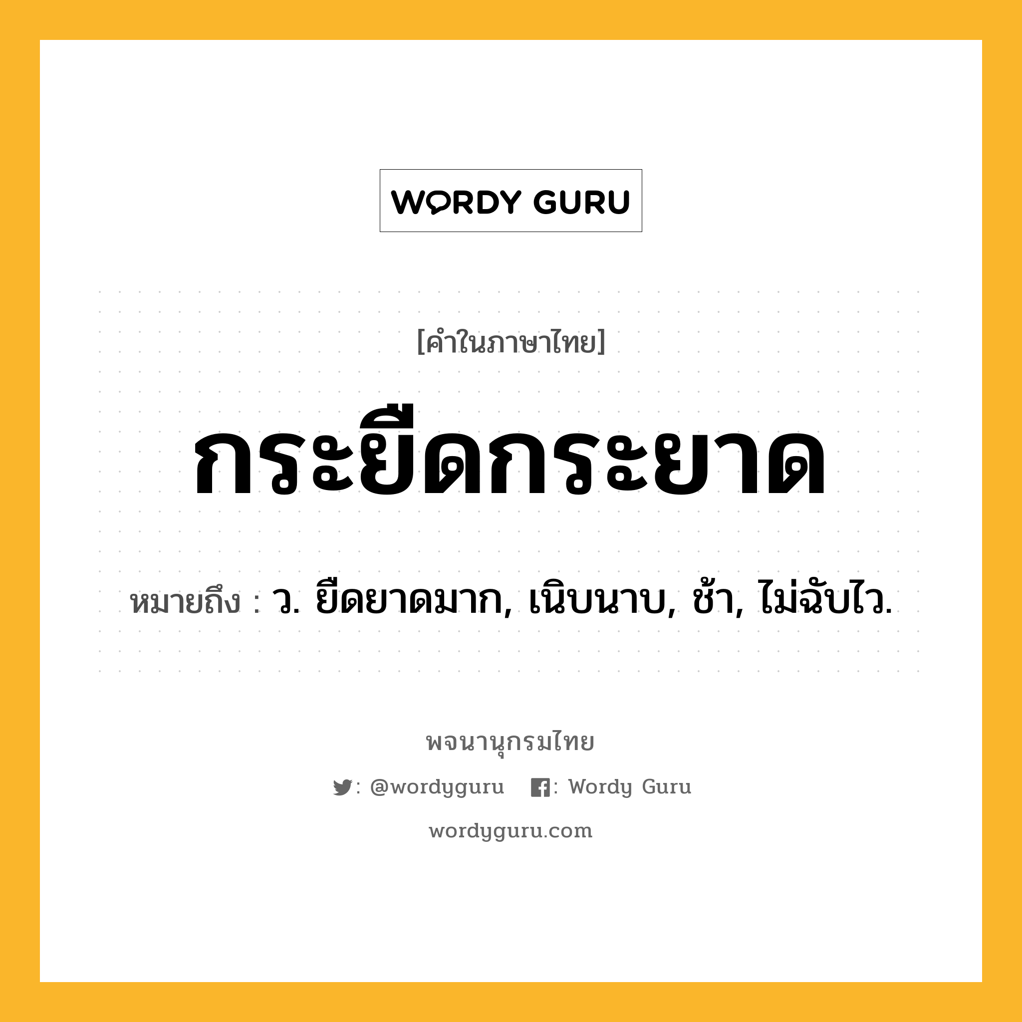กระยืดกระยาด ความหมาย หมายถึงอะไร?, คำในภาษาไทย กระยืดกระยาด หมายถึง ว. ยืดยาดมาก, เนิบนาบ, ช้า, ไม่ฉับไว.