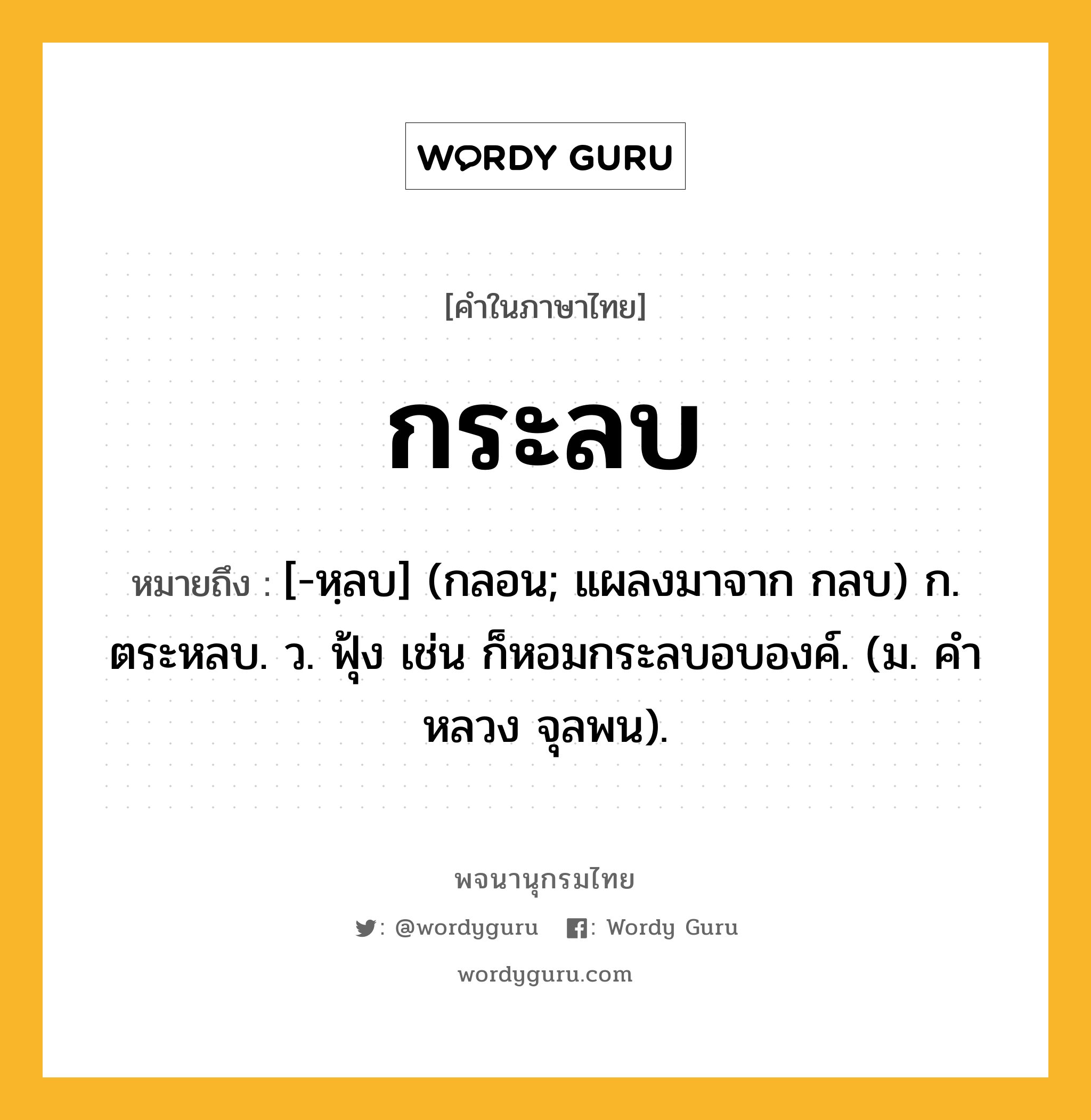 กระลบ ความหมาย หมายถึงอะไร?, คำในภาษาไทย กระลบ หมายถึง [-หฺลบ] (กลอน; แผลงมาจาก กลบ) ก. ตระหลบ. ว. ฟุ้ง เช่น ก็หอมกระลบอบองค์. (ม. คําหลวง จุลพน).