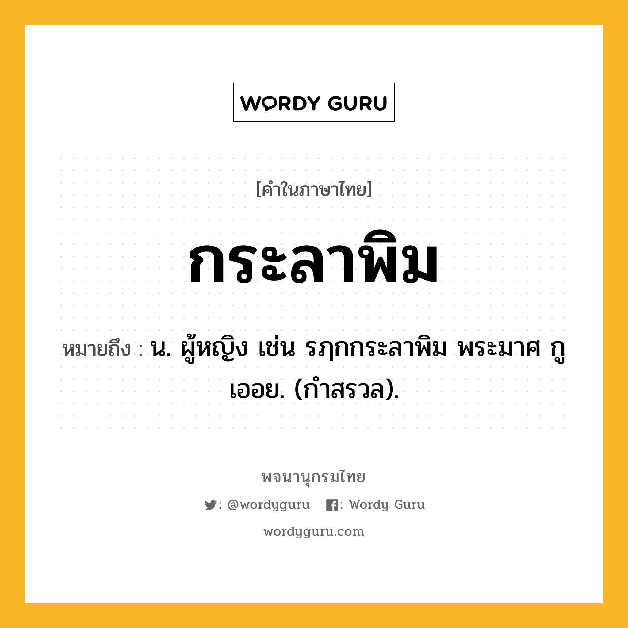 กระลาพิม หมายถึงอะไร?, คำในภาษาไทย กระลาพิม หมายถึง น. ผู้หญิง เช่น รฦกกระลาพิม พระมาศ กูเออย. (กำสรวล).