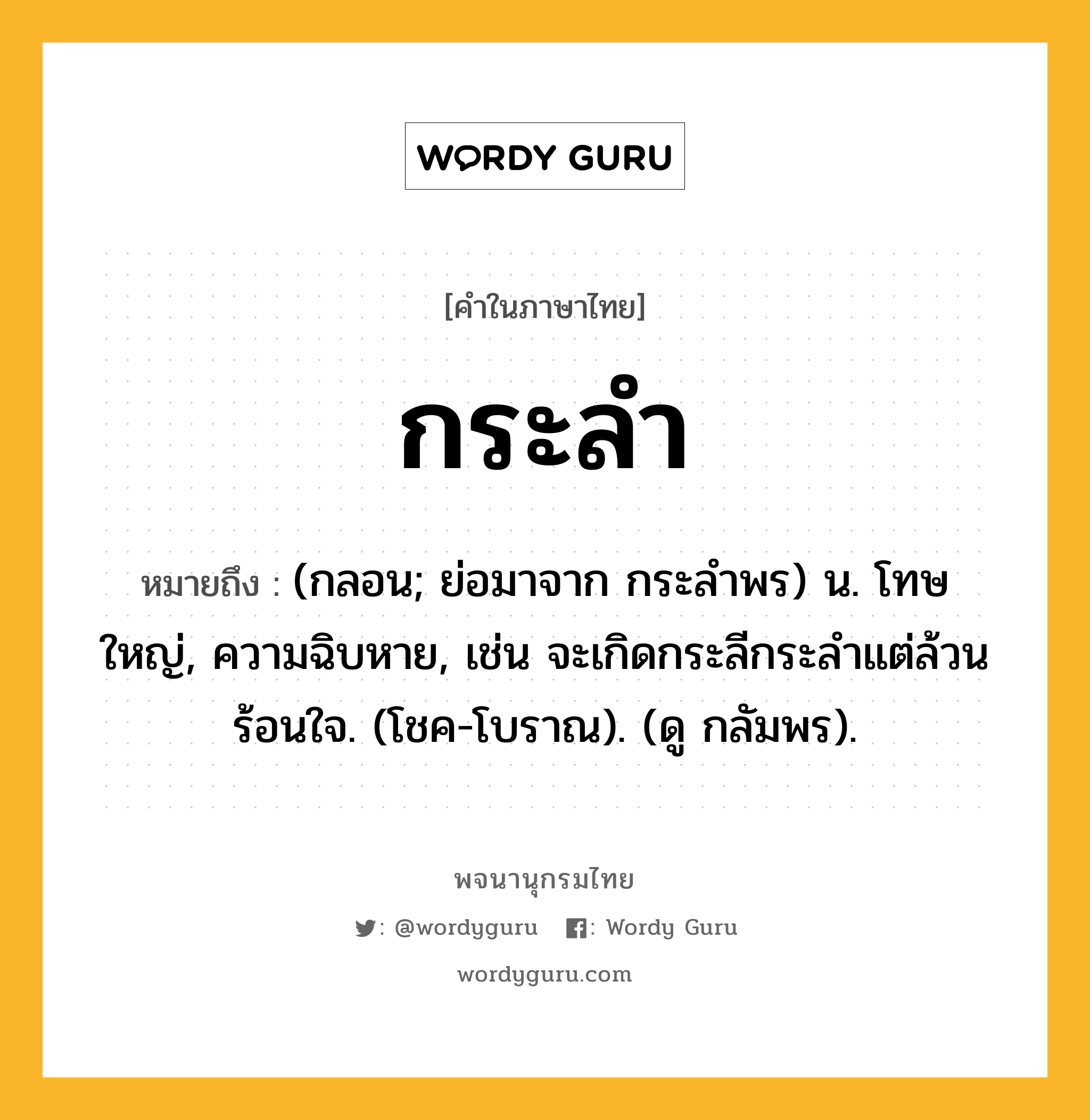 กระลำ ความหมาย หมายถึงอะไร?, คำในภาษาไทย กระลำ หมายถึง (กลอน; ย่อมาจาก กระลําพร) น. โทษใหญ่, ความฉิบหาย, เช่น จะเกิดกระลีกระลําแต่ล้วนร้อนใจ. (โชค-โบราณ). (ดู กลัมพร).