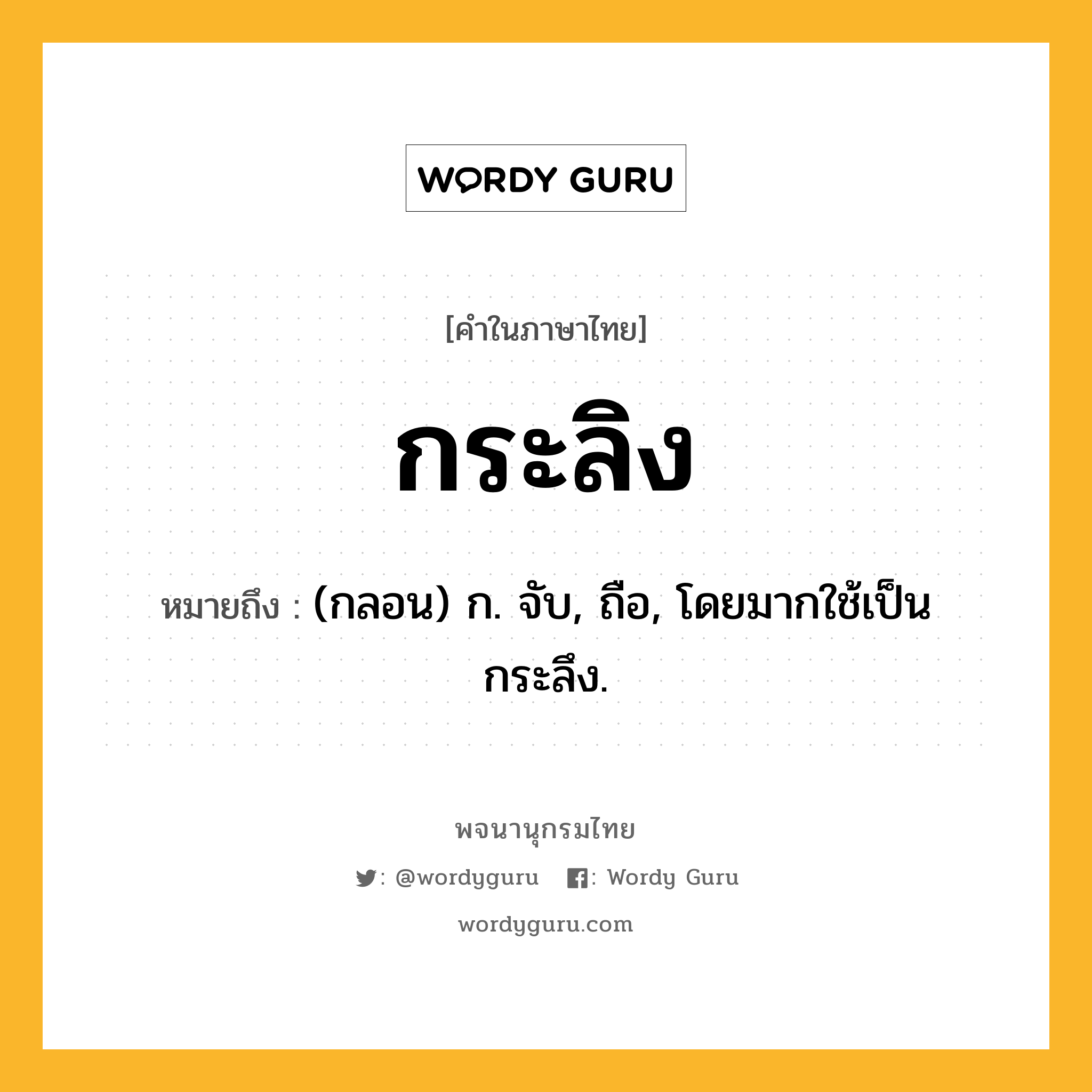 กระลิง ความหมาย หมายถึงอะไร?, คำในภาษาไทย กระลิง หมายถึง (กลอน) ก. จับ, ถือ, โดยมากใช้เป็น กระลึง.