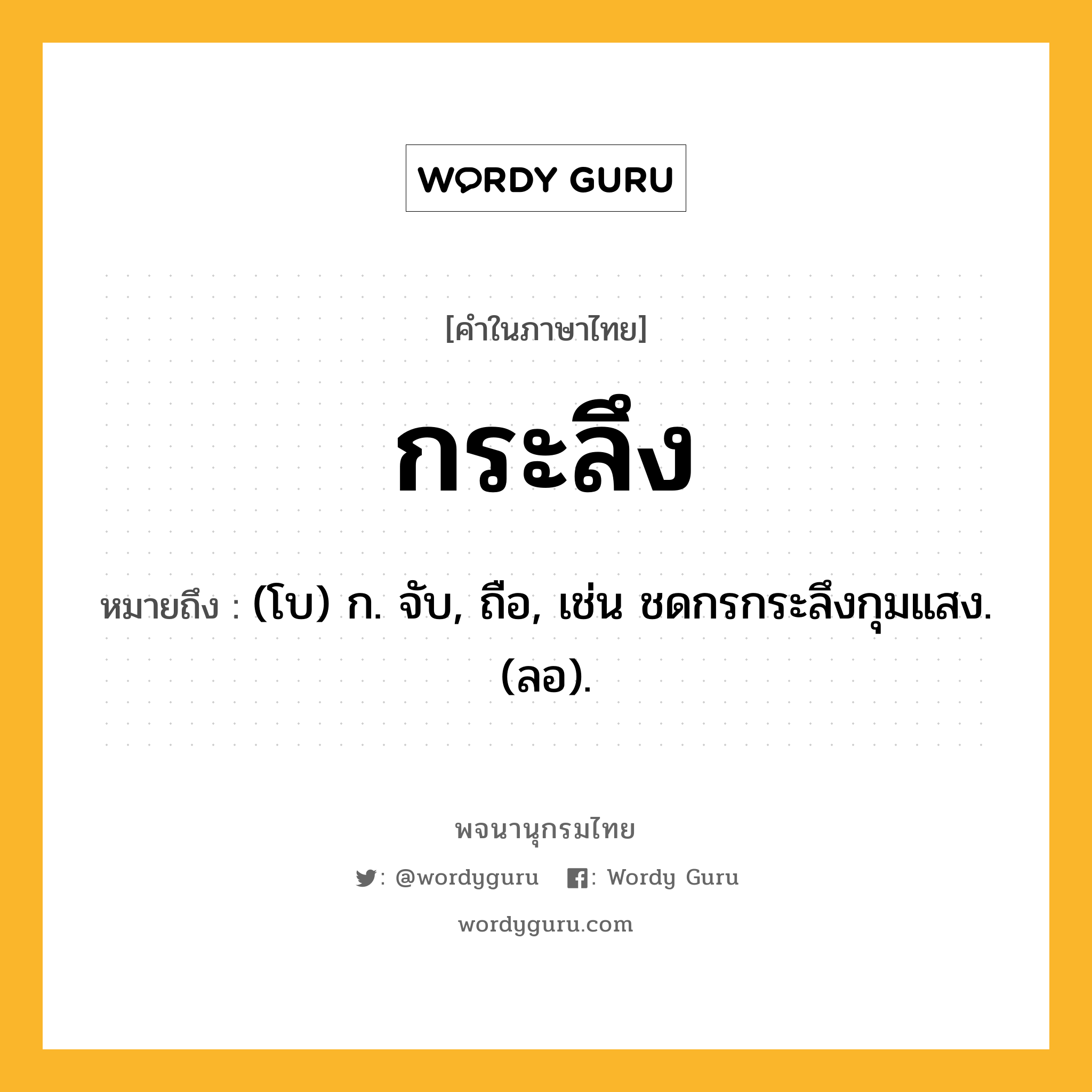 กระลึง ความหมาย หมายถึงอะไร?, คำในภาษาไทย กระลึง หมายถึง (โบ) ก. จับ, ถือ, เช่น ชดกรกระลึงกุมแสง. (ลอ).