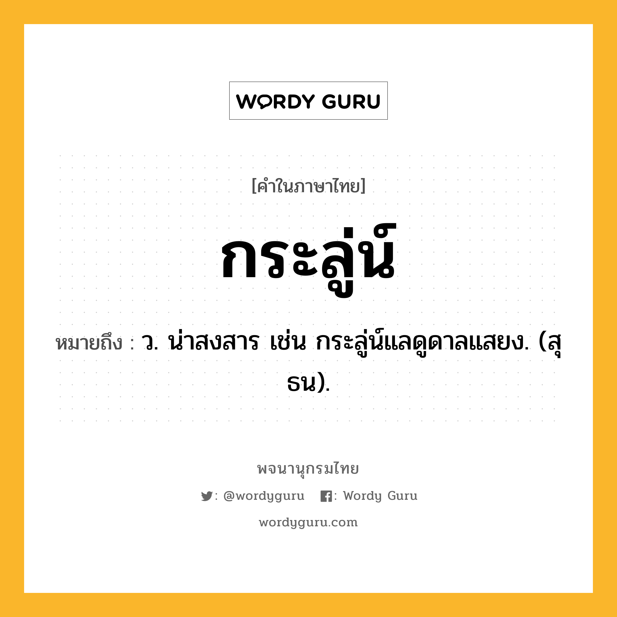 กระลู่น์ ความหมาย หมายถึงอะไร?, คำในภาษาไทย กระลู่น์ หมายถึง ว. น่าสงสาร เช่น กระลู่น์แลดูดาลแสยง. (สุธน).