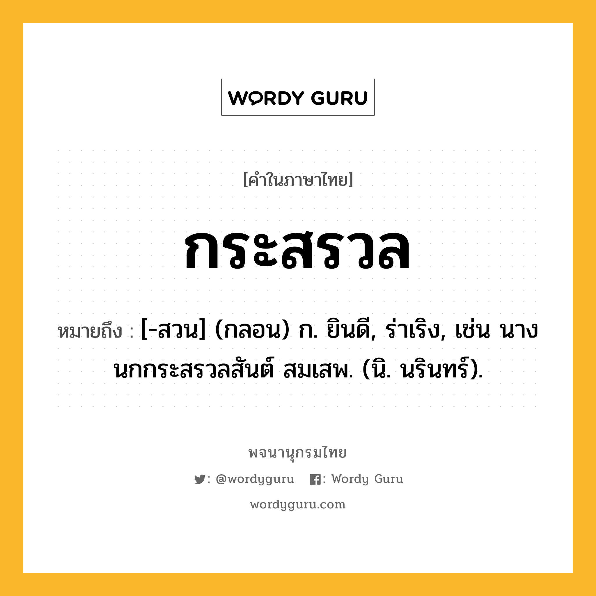 กระสรวล ความหมาย หมายถึงอะไร?, คำในภาษาไทย กระสรวล หมายถึง [-สวน] (กลอน) ก. ยินดี, ร่าเริง, เช่น นางนกกระสรวลสันต์ สมเสพ. (นิ. นรินทร์).