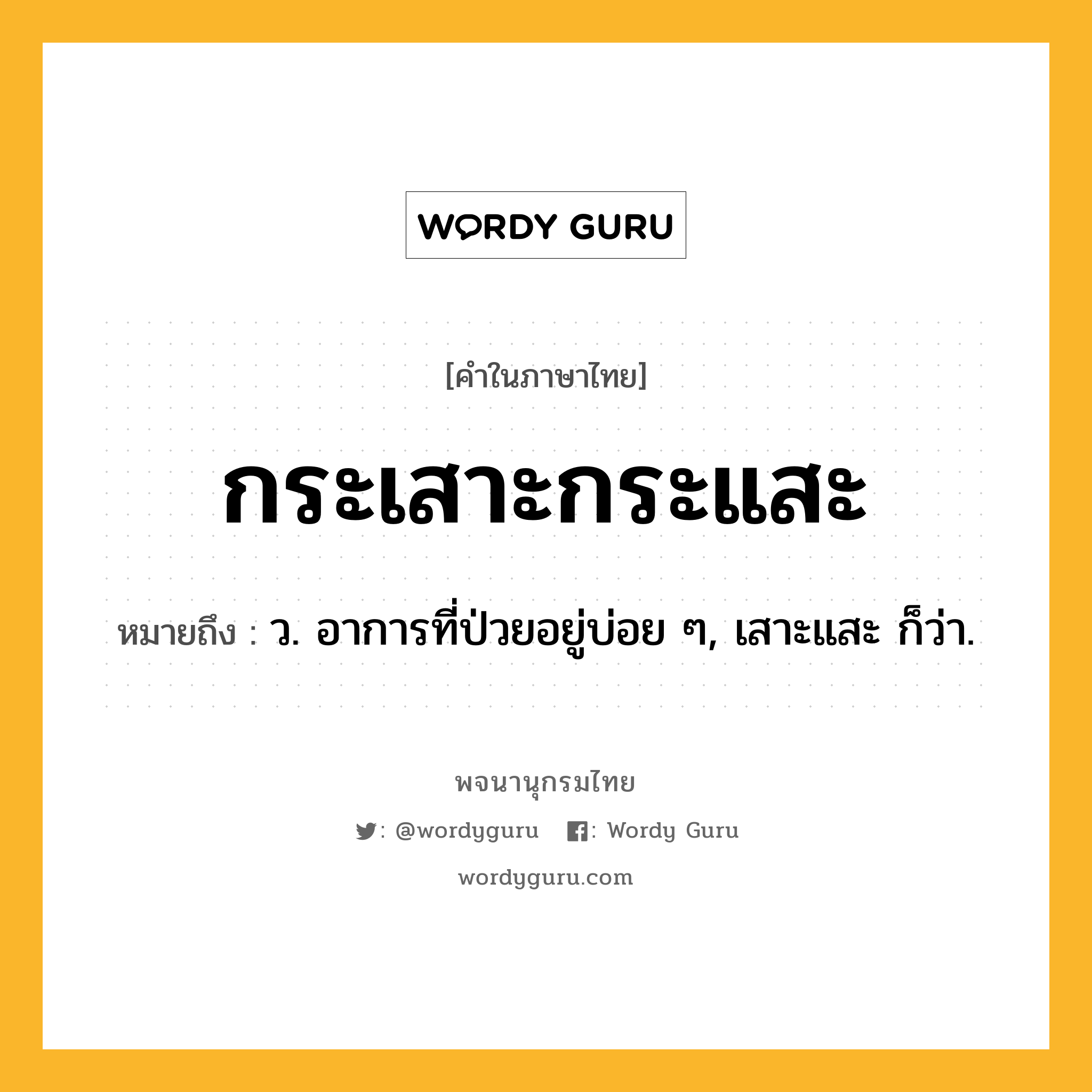 กระเสาะกระแสะ ความหมาย หมายถึงอะไร?, คำในภาษาไทย กระเสาะกระแสะ หมายถึง ว. อาการที่ป่วยอยู่บ่อย ๆ, เสาะแสะ ก็ว่า.