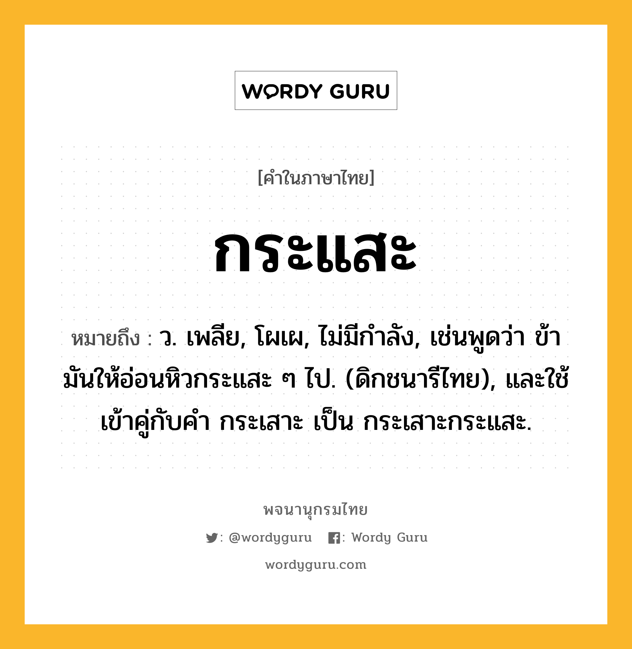 กระแสะ ความหมาย หมายถึงอะไร?, คำในภาษาไทย กระแสะ หมายถึง ว. เพลีย, โผเผ, ไม่มีกําลัง, เช่นพูดว่า ข้ามันให้อ่อนหิวกระแสะ ๆ ไป. (ดิกชนารีไทย), และใช้เข้าคู่กับคํา กระเสาะ เป็น กระเสาะกระแสะ.