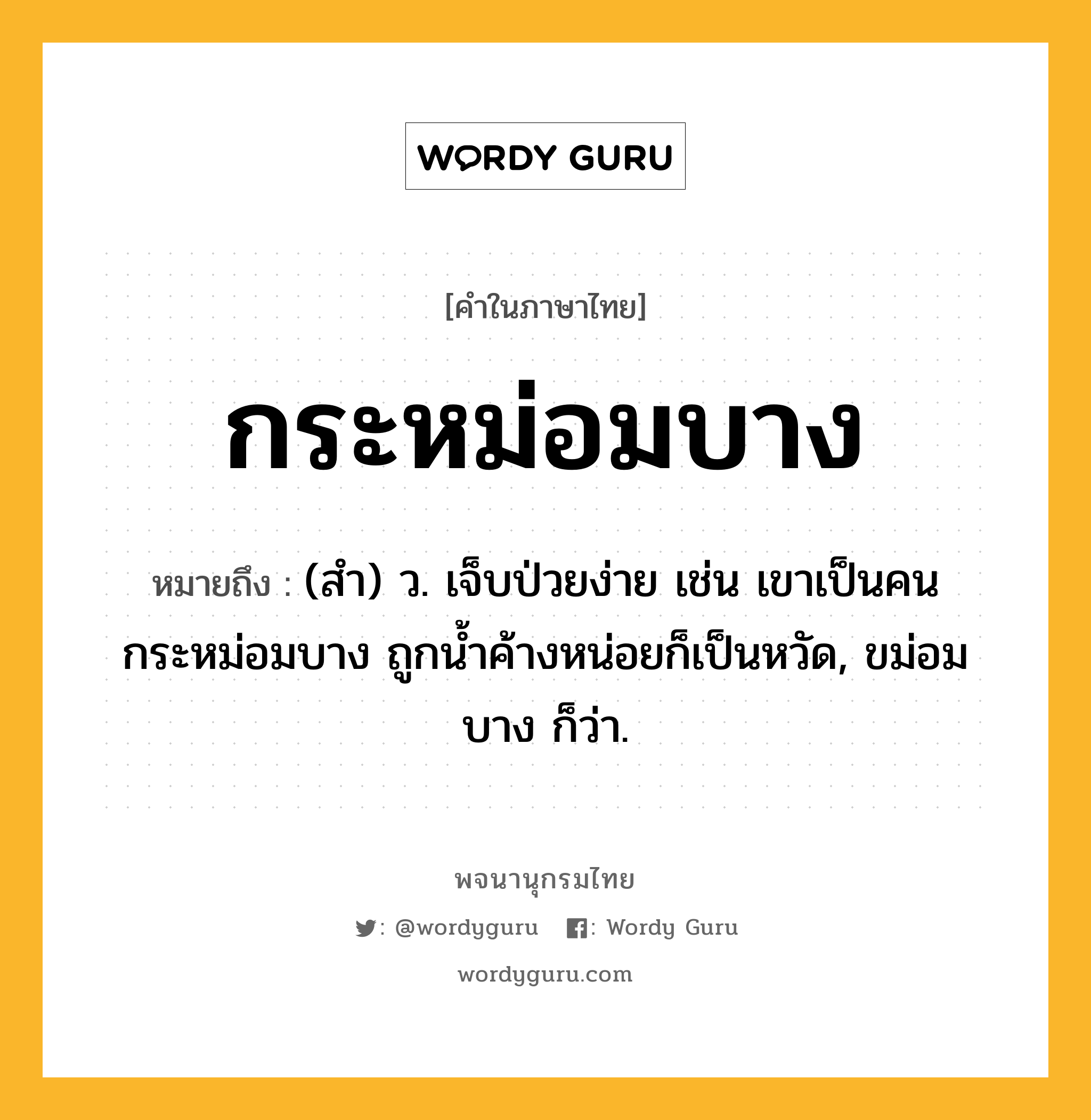กระหม่อมบาง ความหมาย หมายถึงอะไร?, คำในภาษาไทย กระหม่อมบาง หมายถึง (สํา) ว. เจ็บป่วยง่าย เช่น เขาเป็นคนกระหม่อมบาง ถูกนํ้าค้างหน่อยก็เป็นหวัด, ขม่อมบาง ก็ว่า.
