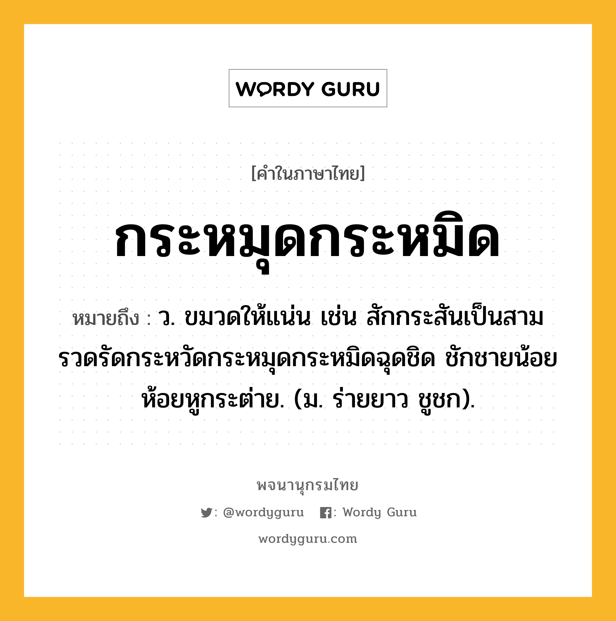 กระหมุดกระหมิด ความหมาย หมายถึงอะไร?, คำในภาษาไทย กระหมุดกระหมิด หมายถึง ว. ขมวดให้แน่น เช่น สักกระสันเป็นสามรวดรัดกระหวัดกระหมุดกระหมิดฉุดชิด ชักชายน้อยห้อยหูกระต่าย. (ม. ร่ายยาว ชูชก).
