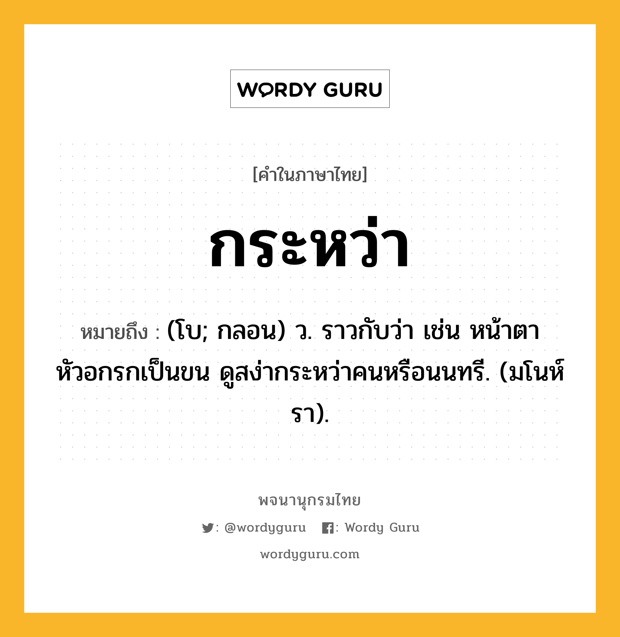 กระหว่า หมายถึงอะไร?, คำในภาษาไทย กระหว่า หมายถึง (โบ; กลอน) ว. ราวกับว่า เช่น หน้าตาหัวอกรกเป็นขน ดูสง่ากระหว่าคนหรือนนทรี. (มโนห์รา).