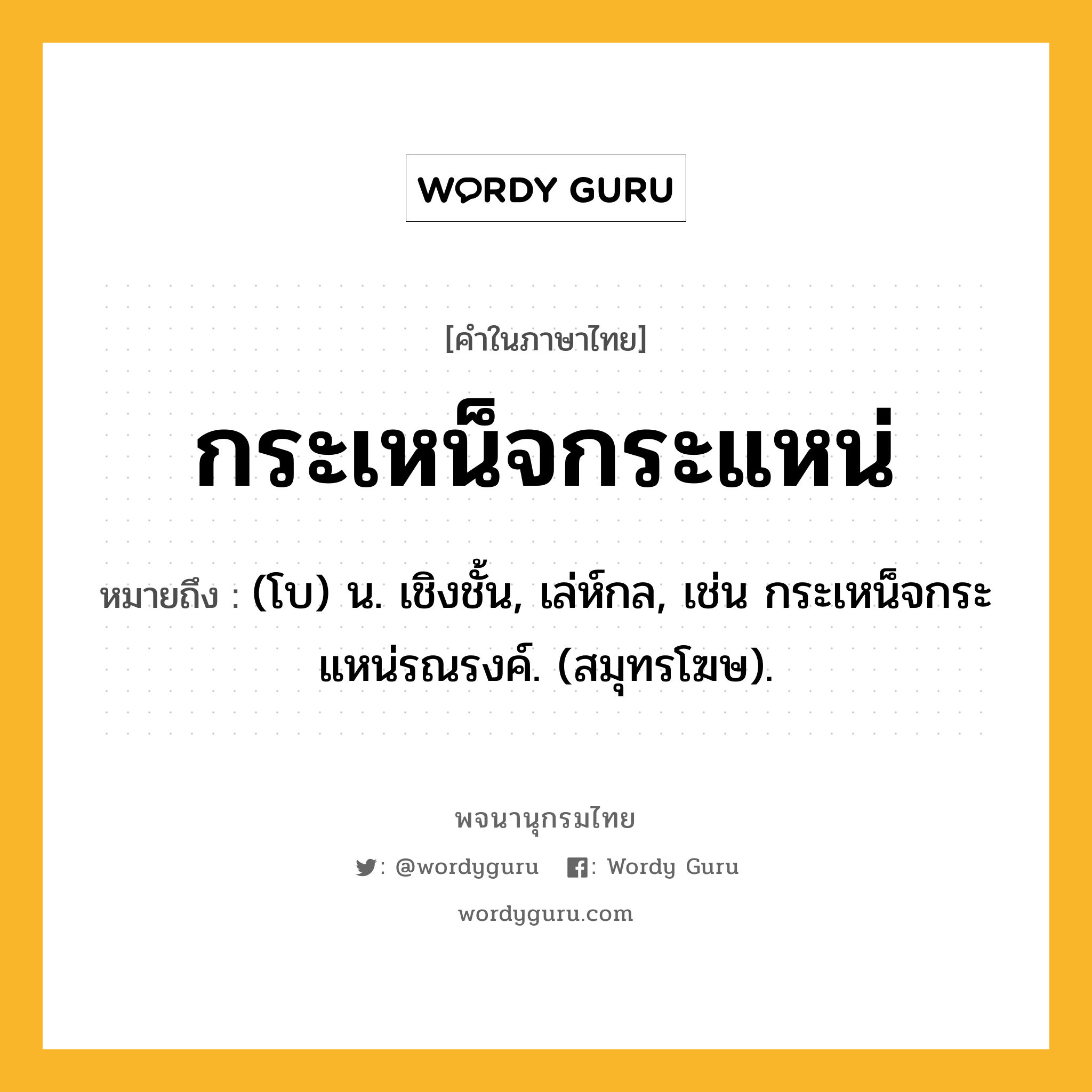 กระเหน็จกระแหน่ หมายถึงอะไร?, คำในภาษาไทย กระเหน็จกระแหน่ หมายถึง (โบ) น. เชิงชั้น, เล่ห์กล, เช่น กระเหน็จกระแหน่รณรงค์. (สมุทรโฆษ).