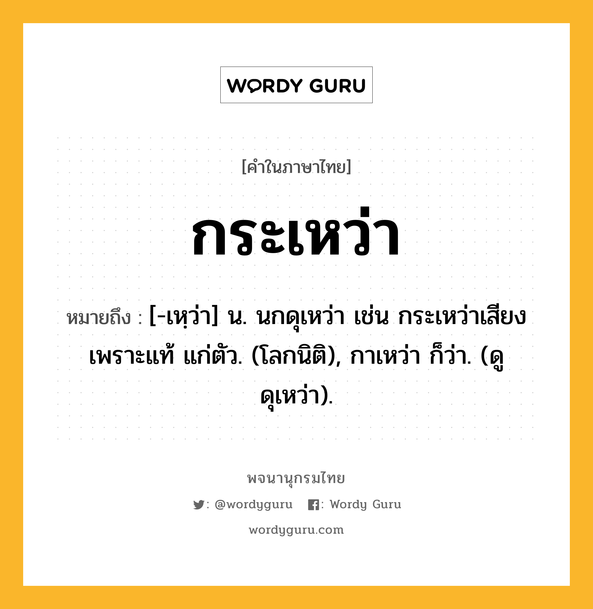 กระเหว่า หมายถึงอะไร?, คำในภาษาไทย กระเหว่า หมายถึง [-เหฺว่า] น. นกดุเหว่า เช่น กระเหว่าเสียงเพราะแท้ แก่ตัว. (โลกนิติ), กาเหว่า ก็ว่า. (ดู ดุเหว่า).