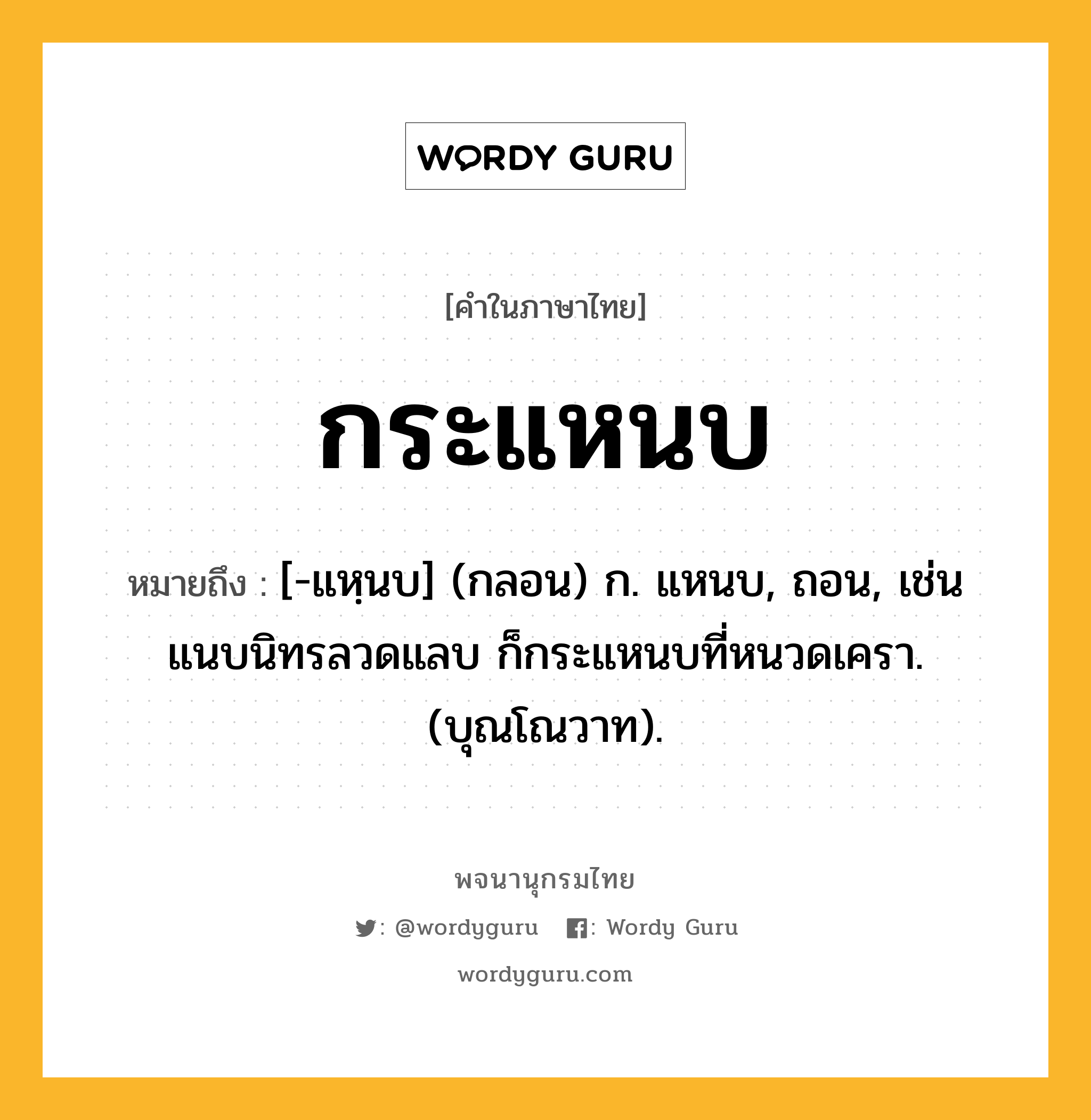 กระแหนบ หมายถึงอะไร?, คำในภาษาไทย กระแหนบ หมายถึง [-แหฺนบ] (กลอน) ก. แหนบ, ถอน, เช่น แนบนิทรลวดแลบ ก็กระแหนบที่หนวดเครา. (บุณโณวาท).