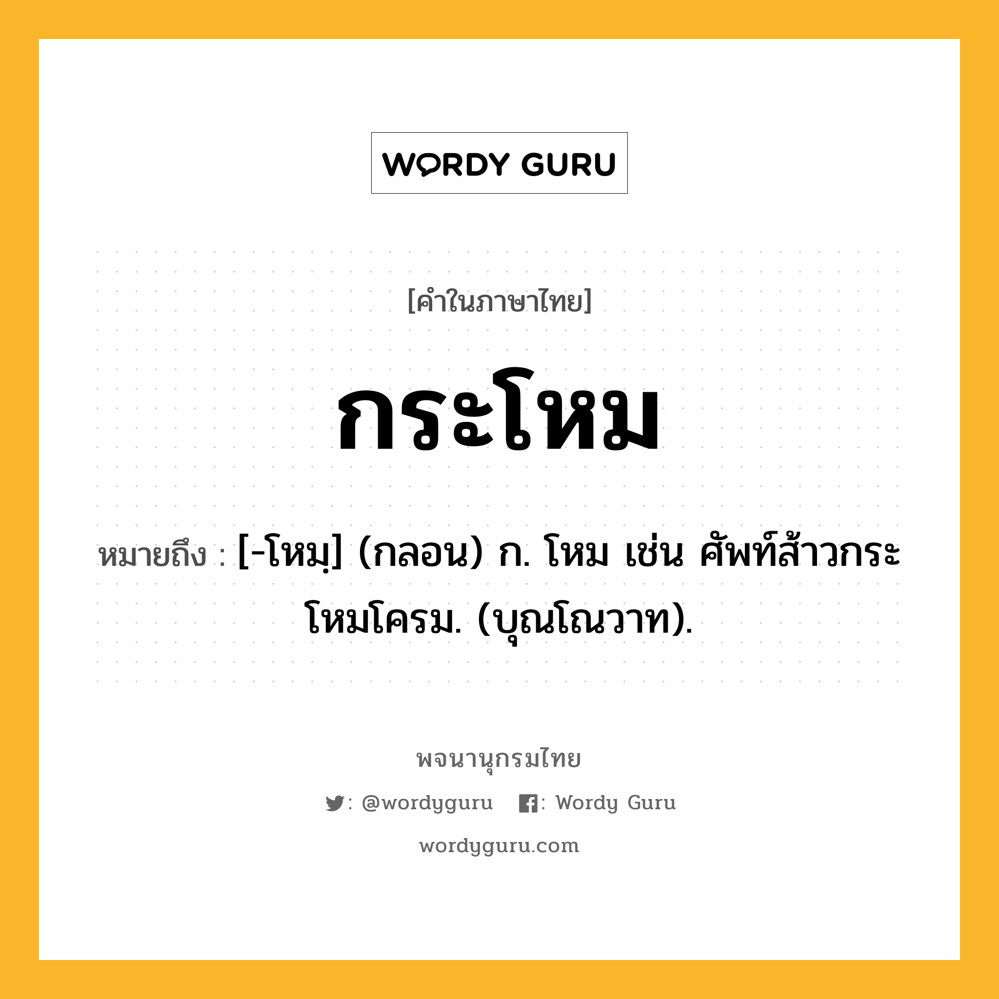 กระโหม ความหมาย หมายถึงอะไร?, คำในภาษาไทย กระโหม หมายถึง [-โหมฺ] (กลอน) ก. โหม เช่น ศัพท์ส้าวกระโหมโครม. (บุณโณวาท).