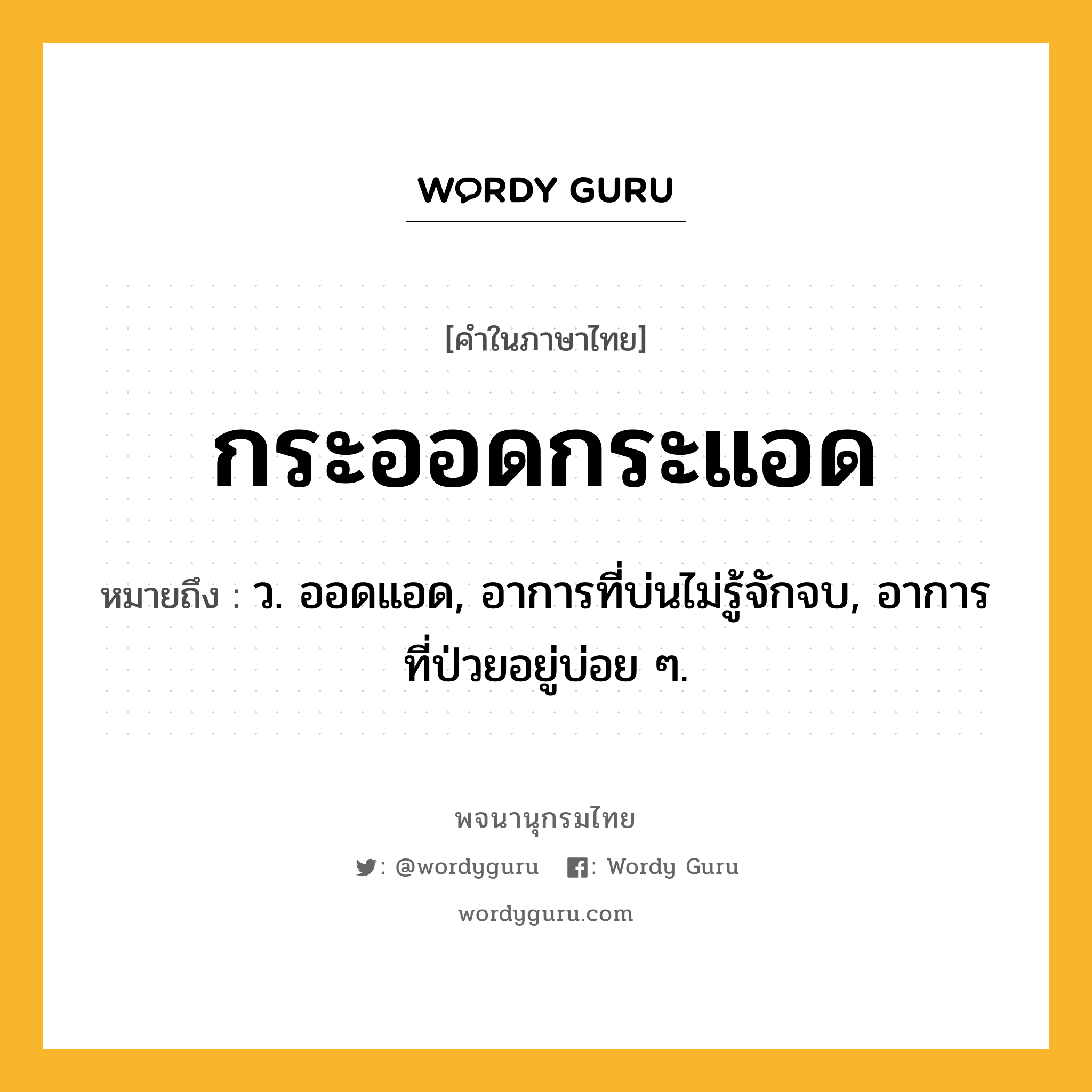 กระออดกระแอด หมายถึงอะไร?, คำในภาษาไทย กระออดกระแอด หมายถึง ว. ออดแอด, อาการที่บ่นไม่รู้จักจบ, อาการที่ป่วยอยู่บ่อย ๆ.