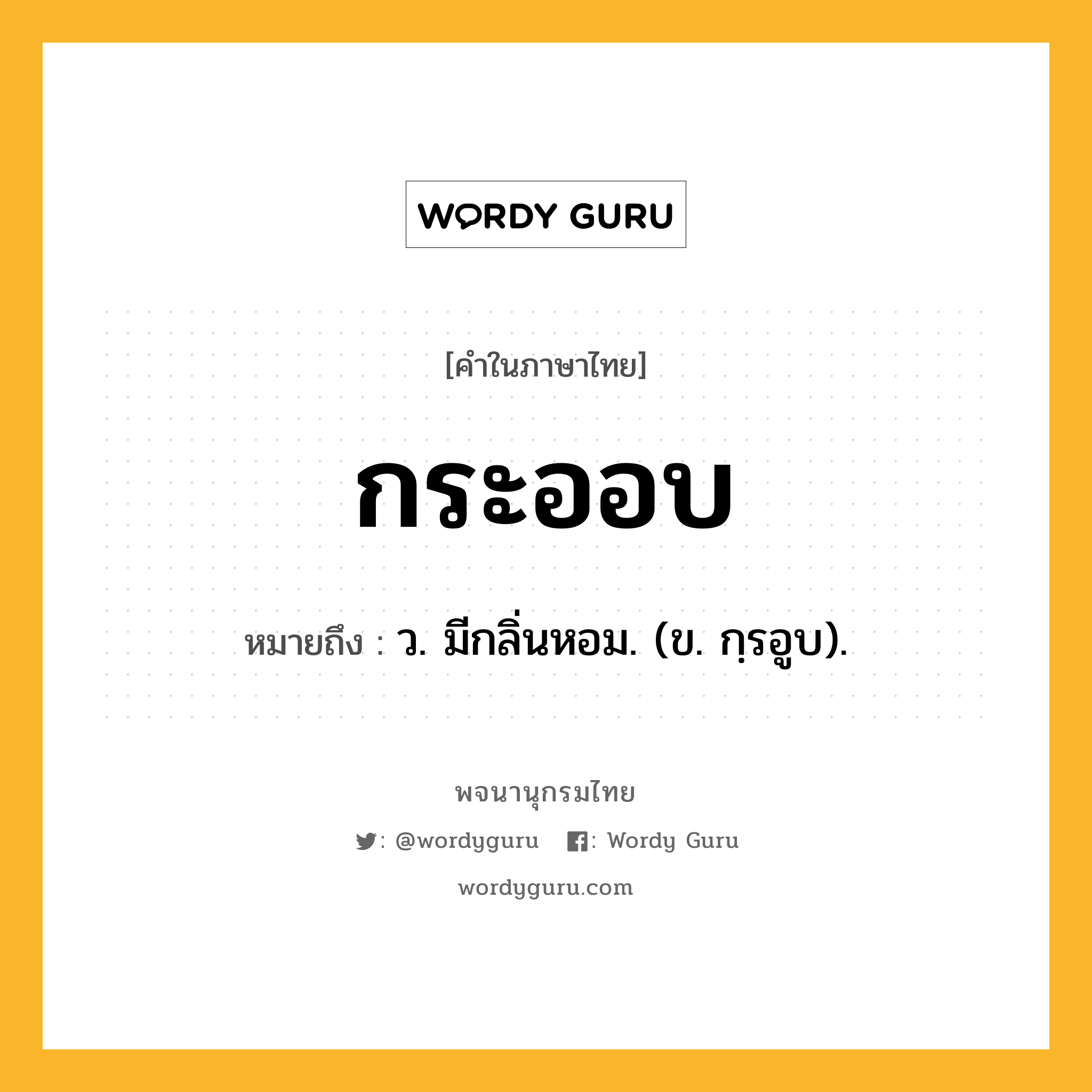 กระออบ หมายถึงอะไร?, คำในภาษาไทย กระออบ หมายถึง ว. มีกลิ่นหอม. (ข. กฺรอูบ).