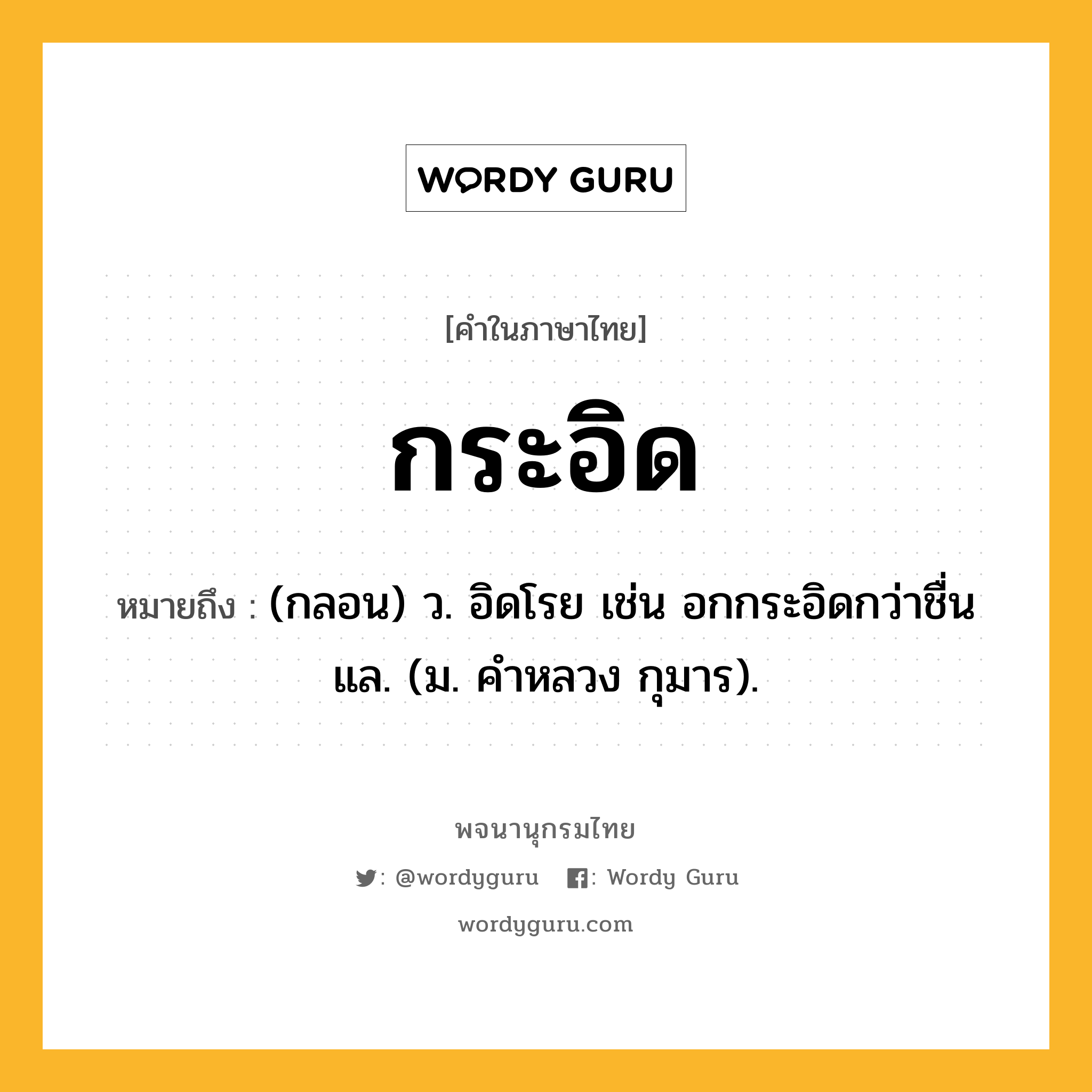กระอิด หมายถึงอะไร?, คำในภาษาไทย กระอิด หมายถึง (กลอน) ว. อิดโรย เช่น อกกระอิดกว่าชื่นแล. (ม. คำหลวง กุมาร).