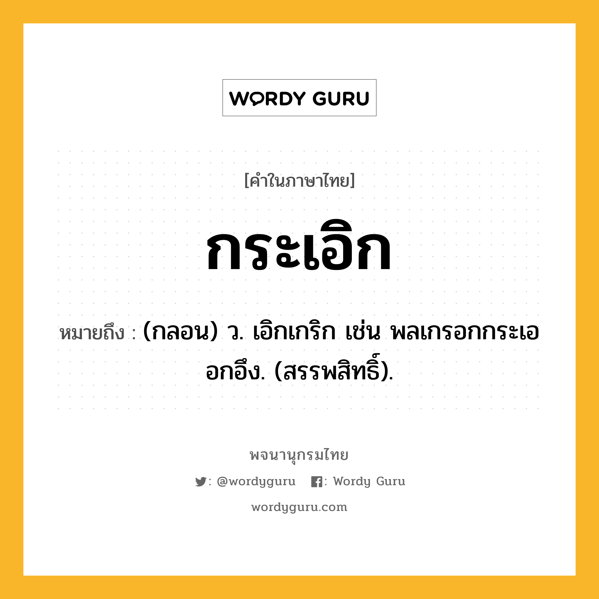 กระเอิก หมายถึงอะไร?, คำในภาษาไทย กระเอิก หมายถึง (กลอน) ว. เอิกเกริก เช่น พลเกรอกกระเออกอึง. (สรรพสิทธิ์).
