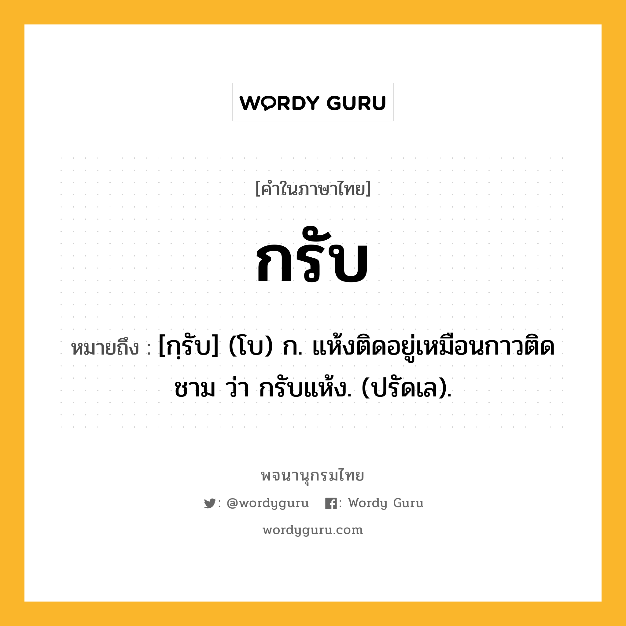 กรับ ความหมาย หมายถึงอะไร?, คำในภาษาไทย กรับ หมายถึง [กฺรับ] (โบ) ก. แห้งติดอยู่เหมือนกาวติดชาม ว่า กรับแห้ง. (ปรัดเล).