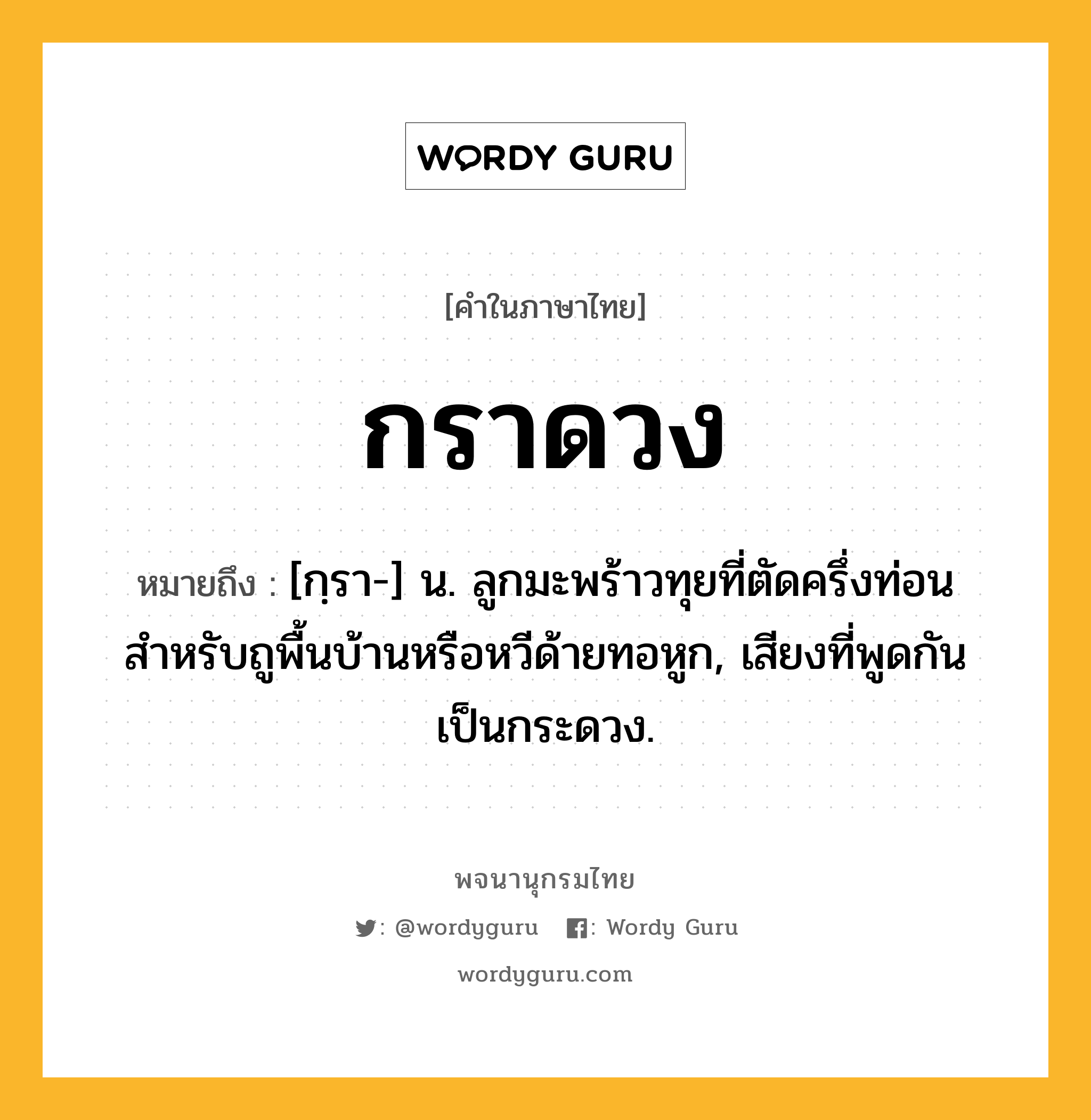 กราดวง ความหมาย หมายถึงอะไร?, คำในภาษาไทย กราดวง หมายถึง [กฺรา-] น. ลูกมะพร้าวทุยที่ตัดครึ่งท่อน สําหรับถูพื้นบ้านหรือหวีด้ายทอหูก, เสียงที่พูดกันเป็นกระดวง.