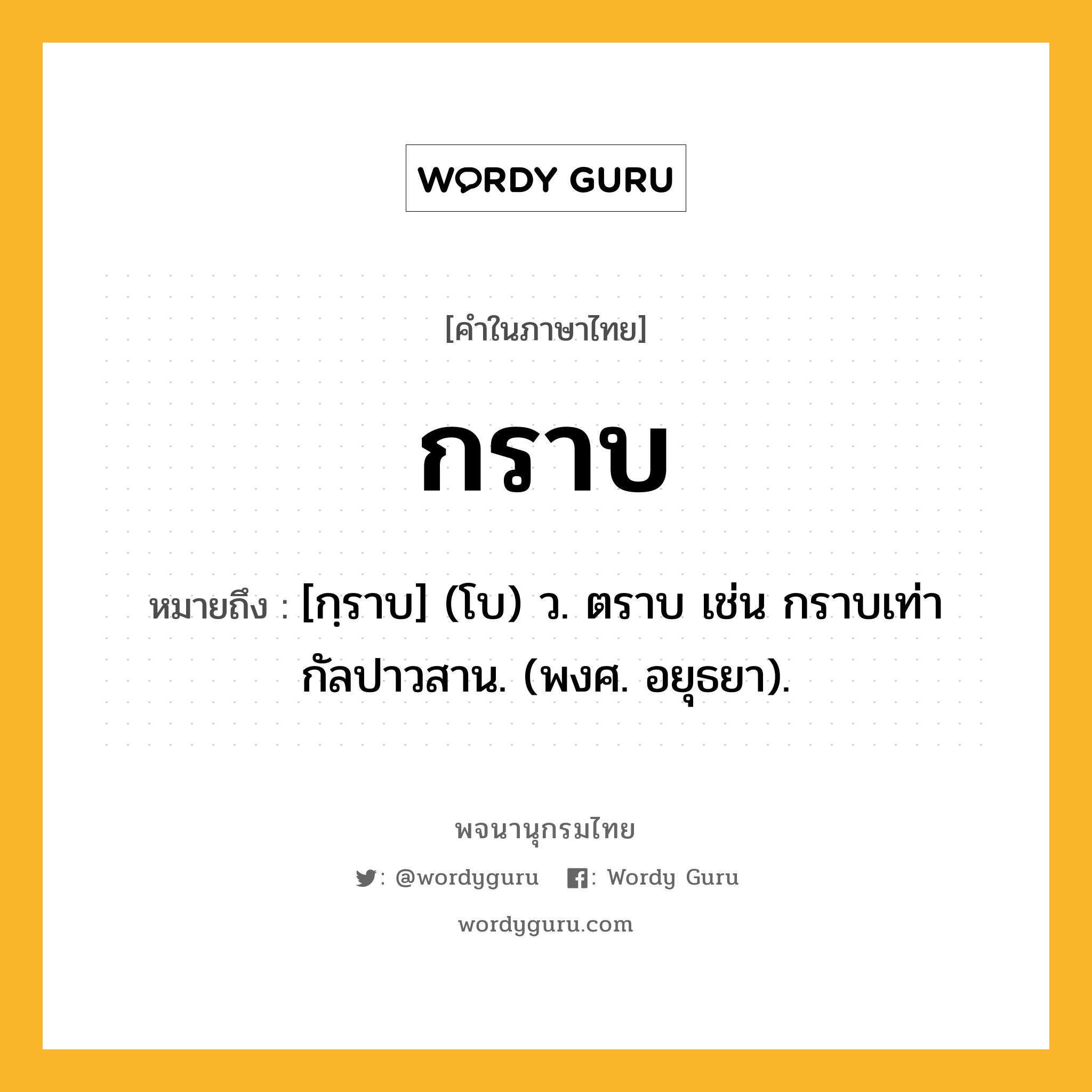 กราบ ความหมาย หมายถึงอะไร?, คำในภาษาไทย กราบ หมายถึง [กฺราบ] (โบ) ว. ตราบ เช่น กราบเท่ากัลปาวสาน. (พงศ. อยุธยา).