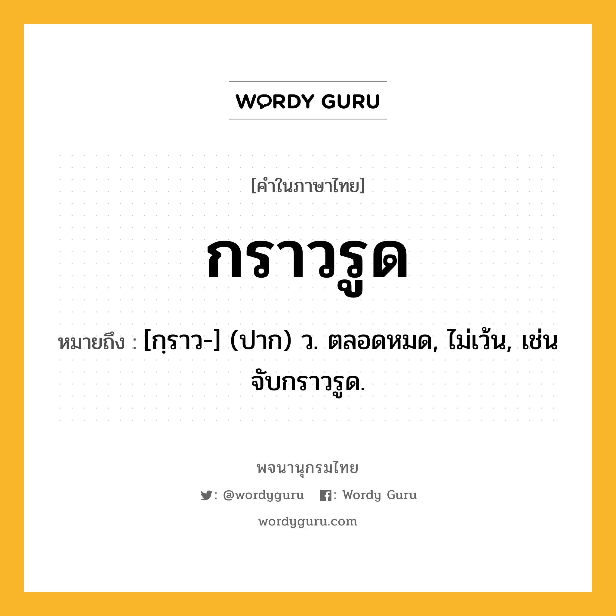 กราวรูด หมายถึงอะไร?, คำในภาษาไทย กราวรูด หมายถึง [กฺราว-] (ปาก) ว. ตลอดหมด, ไม่เว้น, เช่น จับกราวรูด.