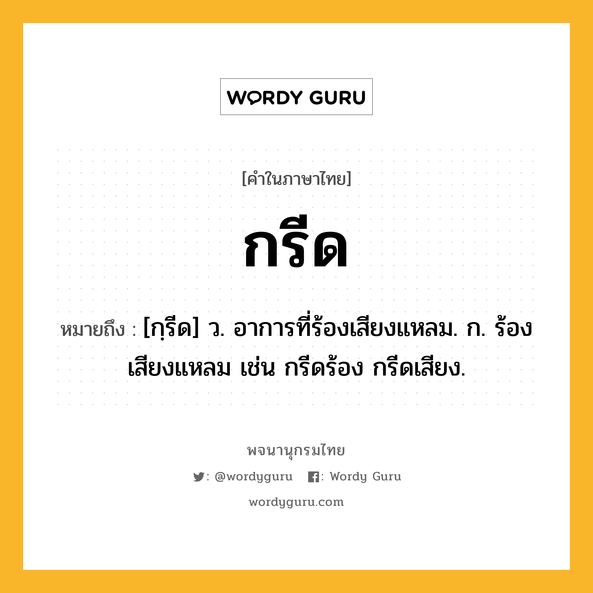 กรีด ความหมาย หมายถึงอะไร?, คำในภาษาไทย กรีด หมายถึง [กฺรีด] ว. อาการที่ร้องเสียงแหลม. ก. ร้องเสียงแหลม เช่น กรีดร้อง กรีดเสียง.