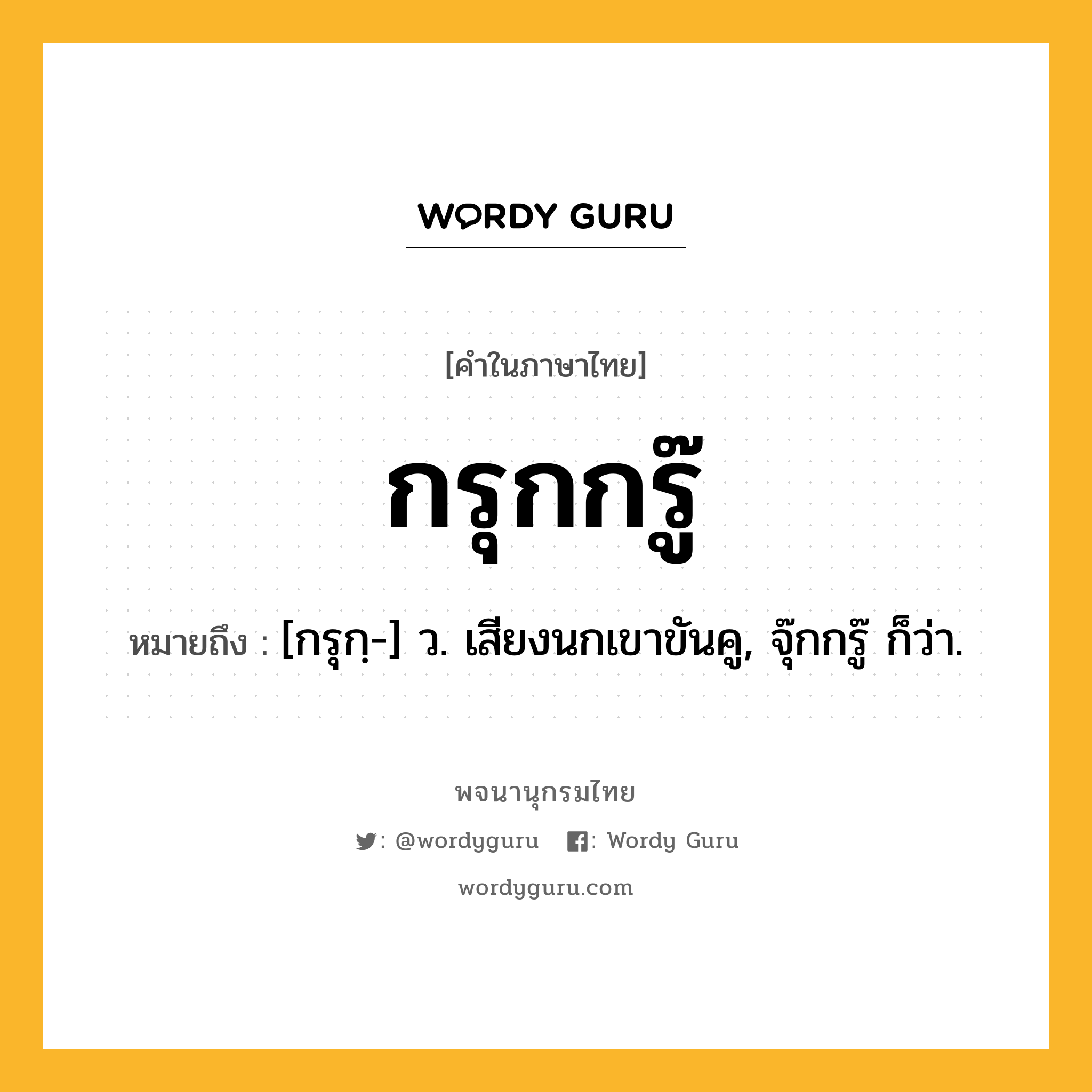 กรุกกรู๊ หมายถึงอะไร?, คำในภาษาไทย กรุกกรู๊ หมายถึง [กรุกฺ-] ว. เสียงนกเขาขันคู, จุ๊กกรู๊ ก็ว่า.