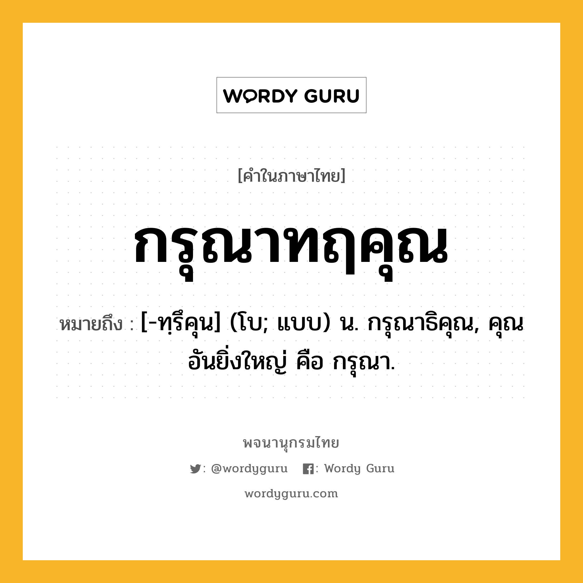 กรุณาทฤคุณ หมายถึงอะไร?, คำในภาษาไทย กรุณาทฤคุณ หมายถึง [-ทฺรึคุน] (โบ; แบบ) น. กรุณาธิคุณ, คุณอันยิ่งใหญ่ คือ กรุณา.