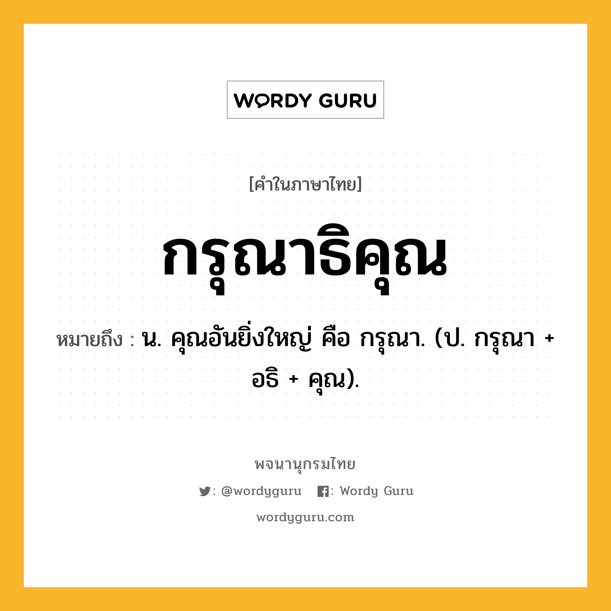 กรุณาธิคุณ หมายถึงอะไร?, คำในภาษาไทย กรุณาธิคุณ หมายถึง น. คุณอันยิ่งใหญ่ คือ กรุณา. (ป. กรุณา + อธิ + คุณ).