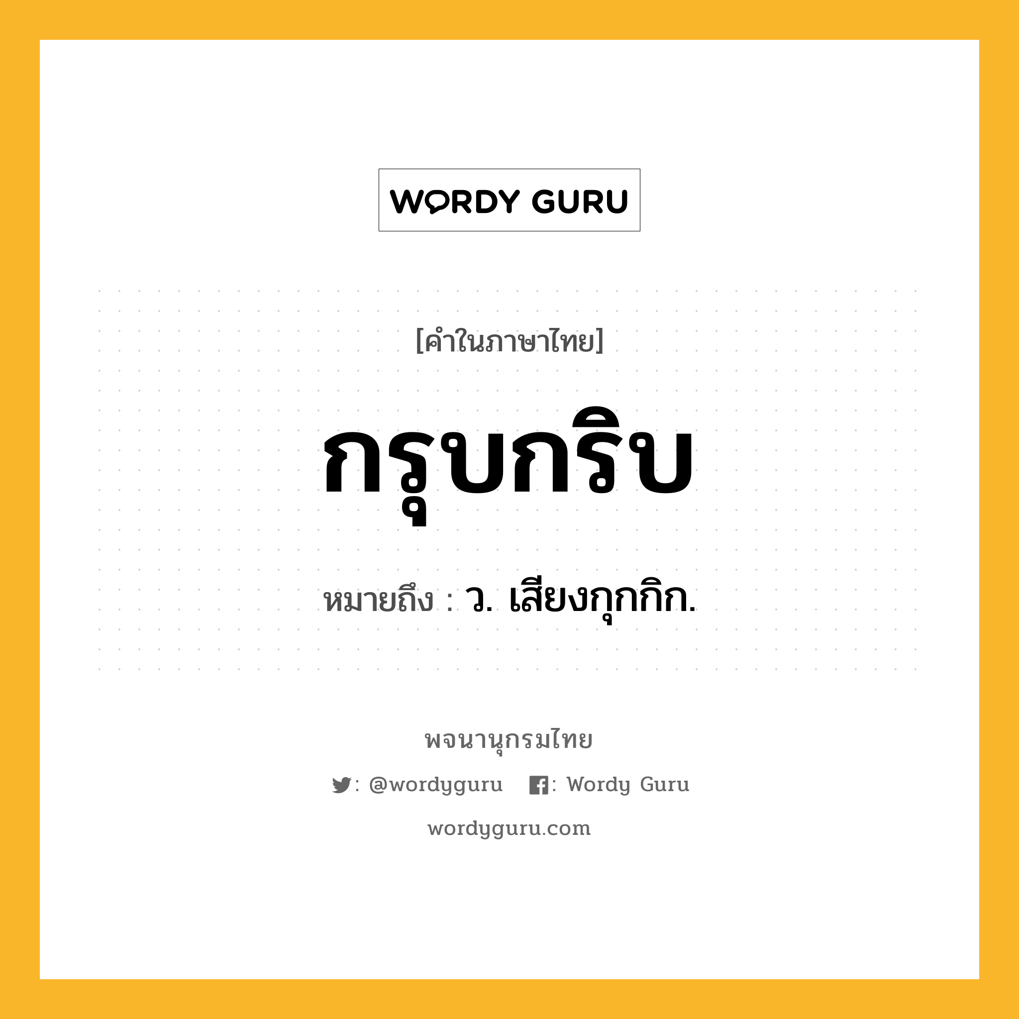 กรุบกริบ ความหมาย หมายถึงอะไร?, คำในภาษาไทย กรุบกริบ หมายถึง ว. เสียงกุกกิก.
